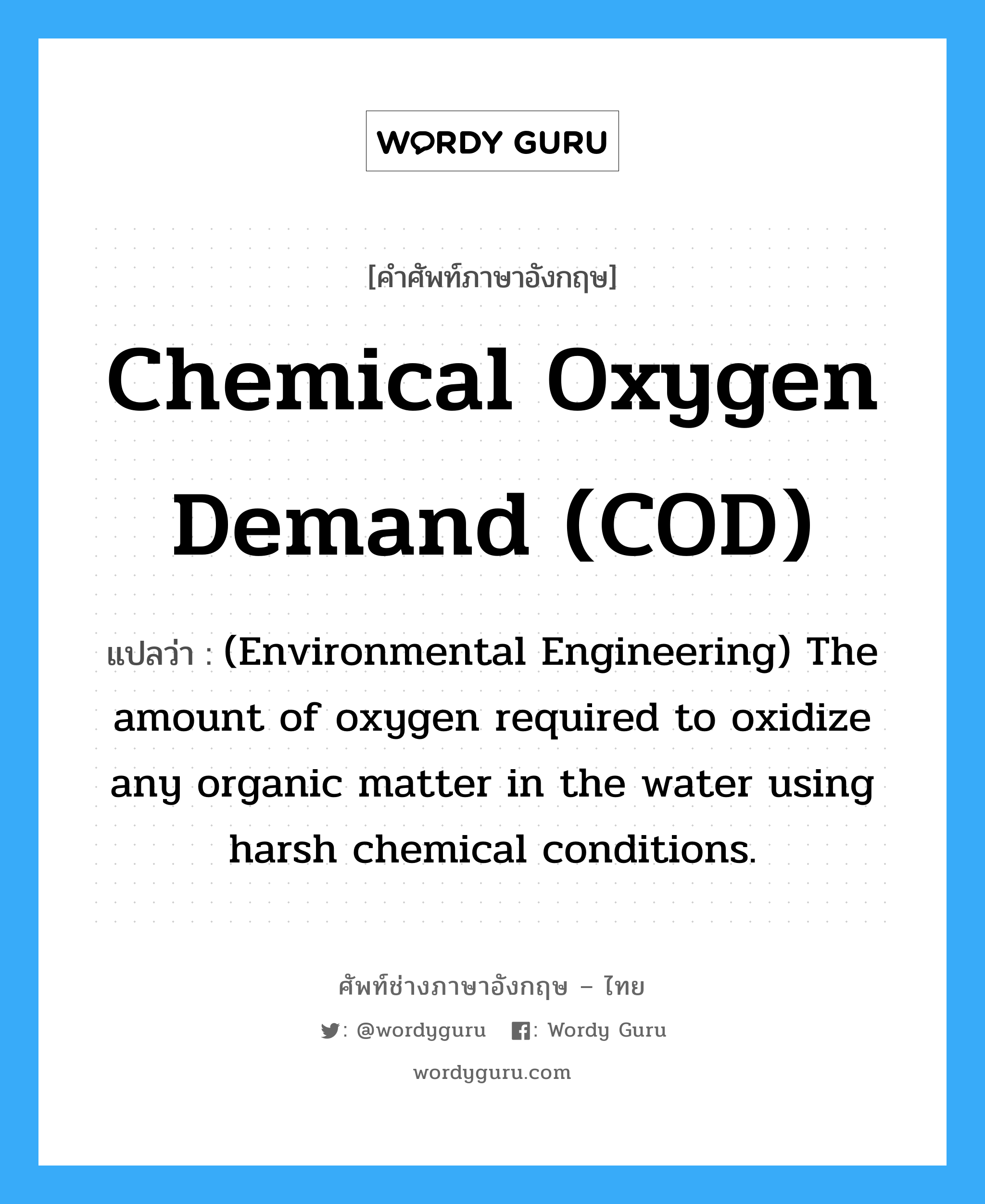 Chemical oxygen demand (COD) แปลว่า?, คำศัพท์ช่างภาษาอังกฤษ - ไทย Chemical oxygen demand (COD) คำศัพท์ภาษาอังกฤษ Chemical oxygen demand (COD) แปลว่า (Environmental Engineering) The amount of oxygen required to oxidize any organic matter in the water using harsh chemical conditions.