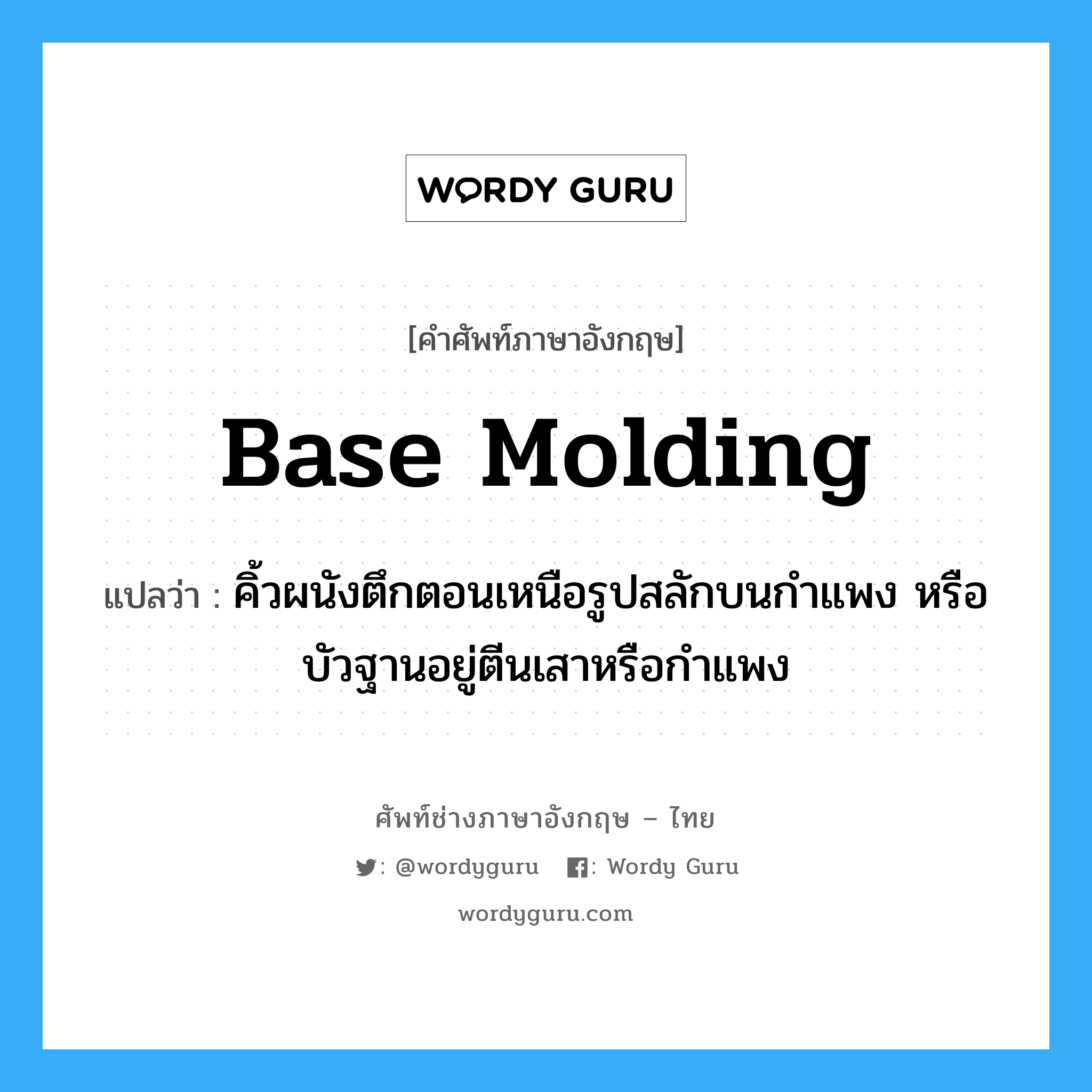 base molding แปลว่า?, คำศัพท์ช่างภาษาอังกฤษ - ไทย base molding คำศัพท์ภาษาอังกฤษ base molding แปลว่า คิ้วผนังตึกตอนเหนือรูปสลักบนกำแพง หรือบัวฐานอยู่ตีนเสาหรือกำแพง