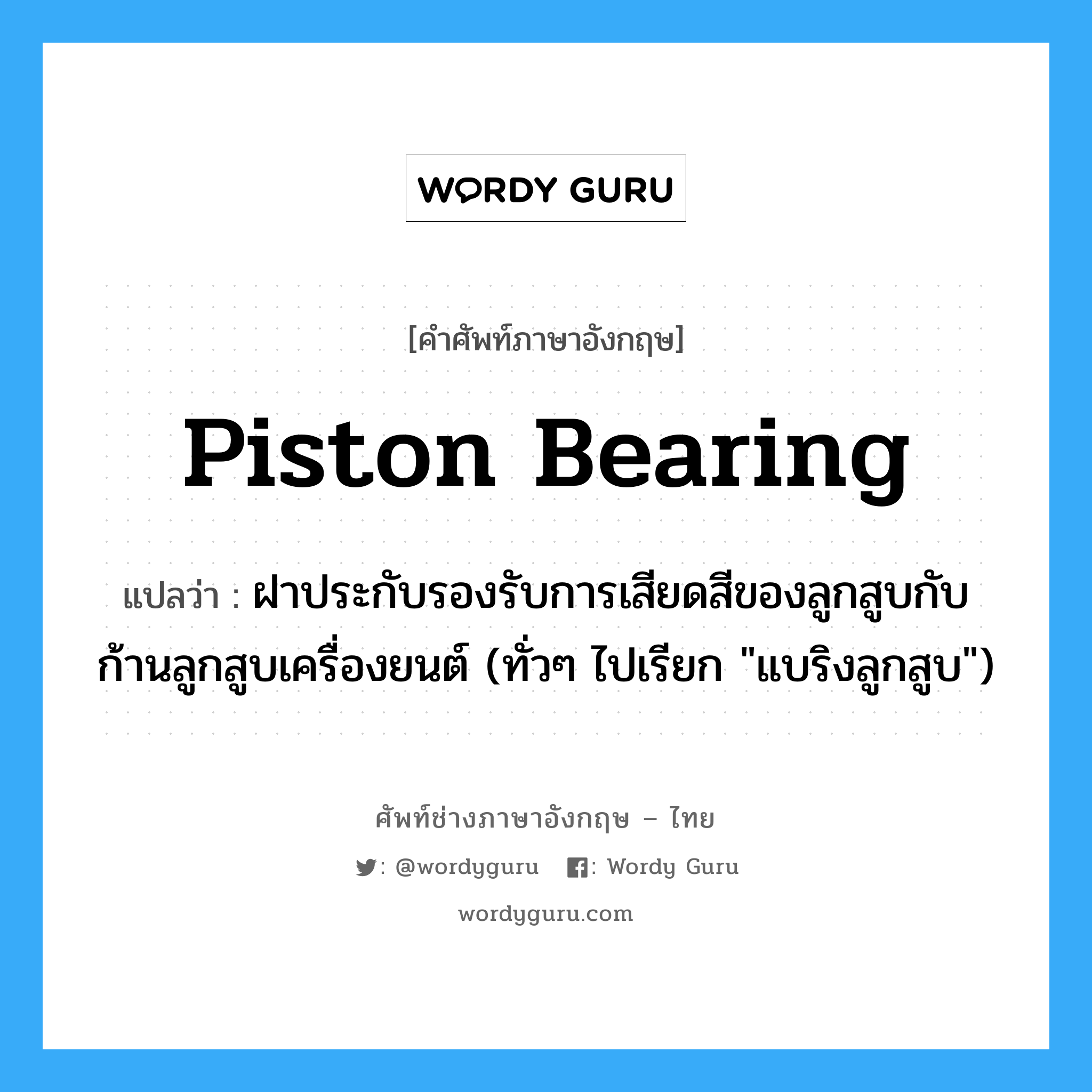 piston bearing แปลว่า?, คำศัพท์ช่างภาษาอังกฤษ - ไทย piston bearing คำศัพท์ภาษาอังกฤษ piston bearing แปลว่า ฝาประกับรองรับการเสียดสีของลูกสูบกับก้านลูกสูบเครื่องยนต์ (ทั่วๆ ไปเรียก "แบริงลูกสูบ")