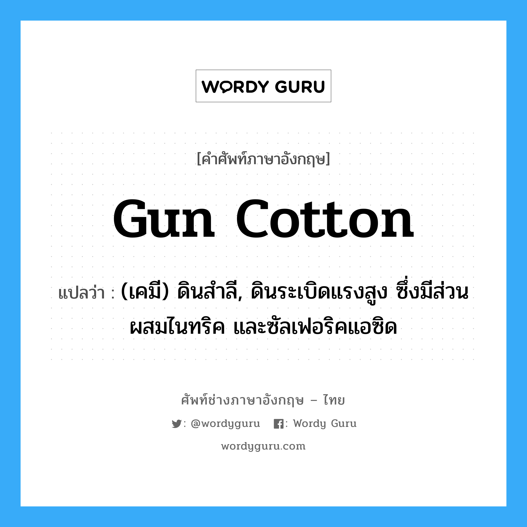gun cotton แปลว่า?, คำศัพท์ช่างภาษาอังกฤษ - ไทย gun cotton คำศัพท์ภาษาอังกฤษ gun cotton แปลว่า (เคมี) ดินสำลี, ดินระเบิดแรงสูง ซึ่งมีส่วนผสมไนทริค และซัลเฟอริคแอซิด