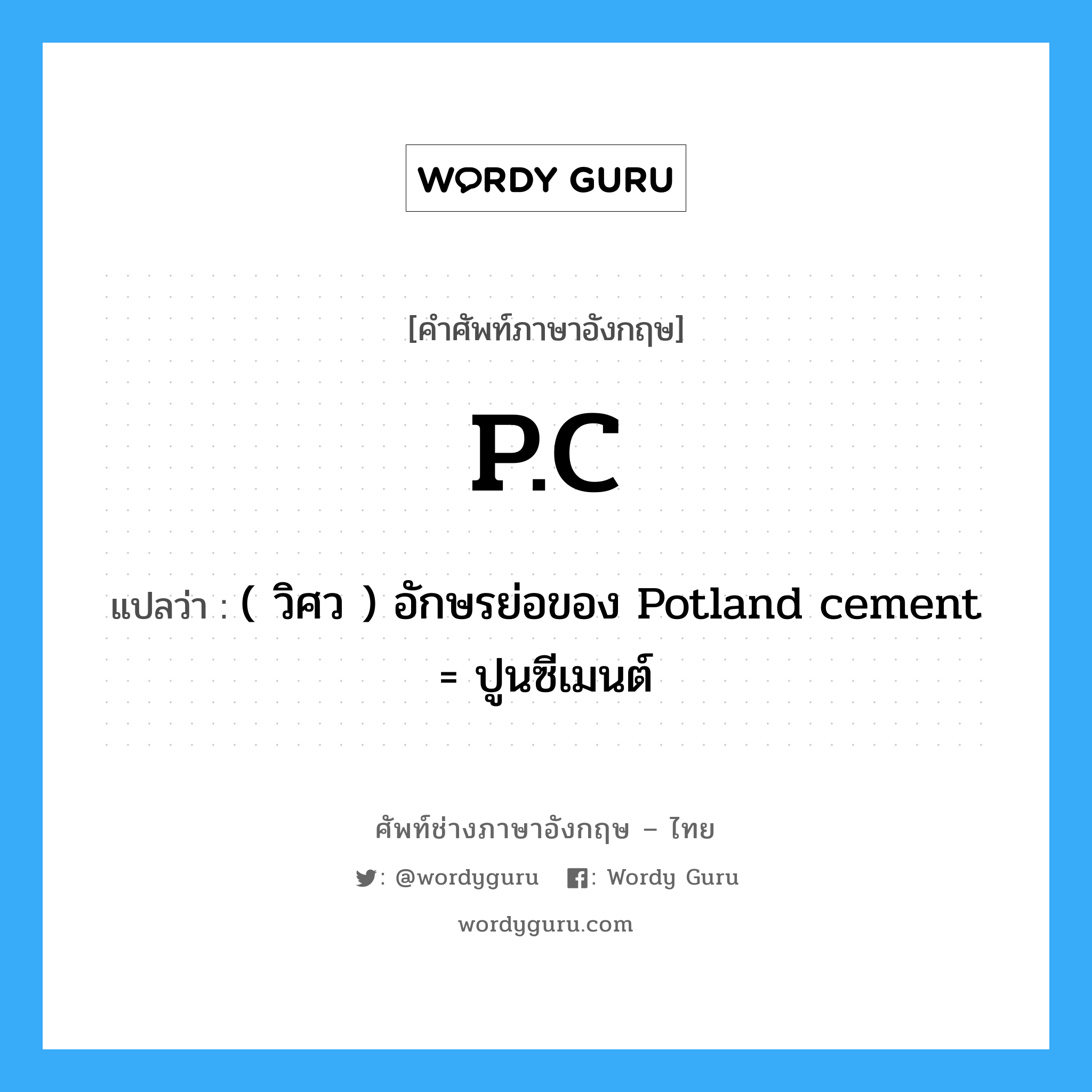 p.c. แปลว่า?, คำศัพท์ช่างภาษาอังกฤษ - ไทย P.C คำศัพท์ภาษาอังกฤษ P.C แปลว่า ( วิศว ) อักษรย่อของ Potland cement = ปูนซีเมนต์