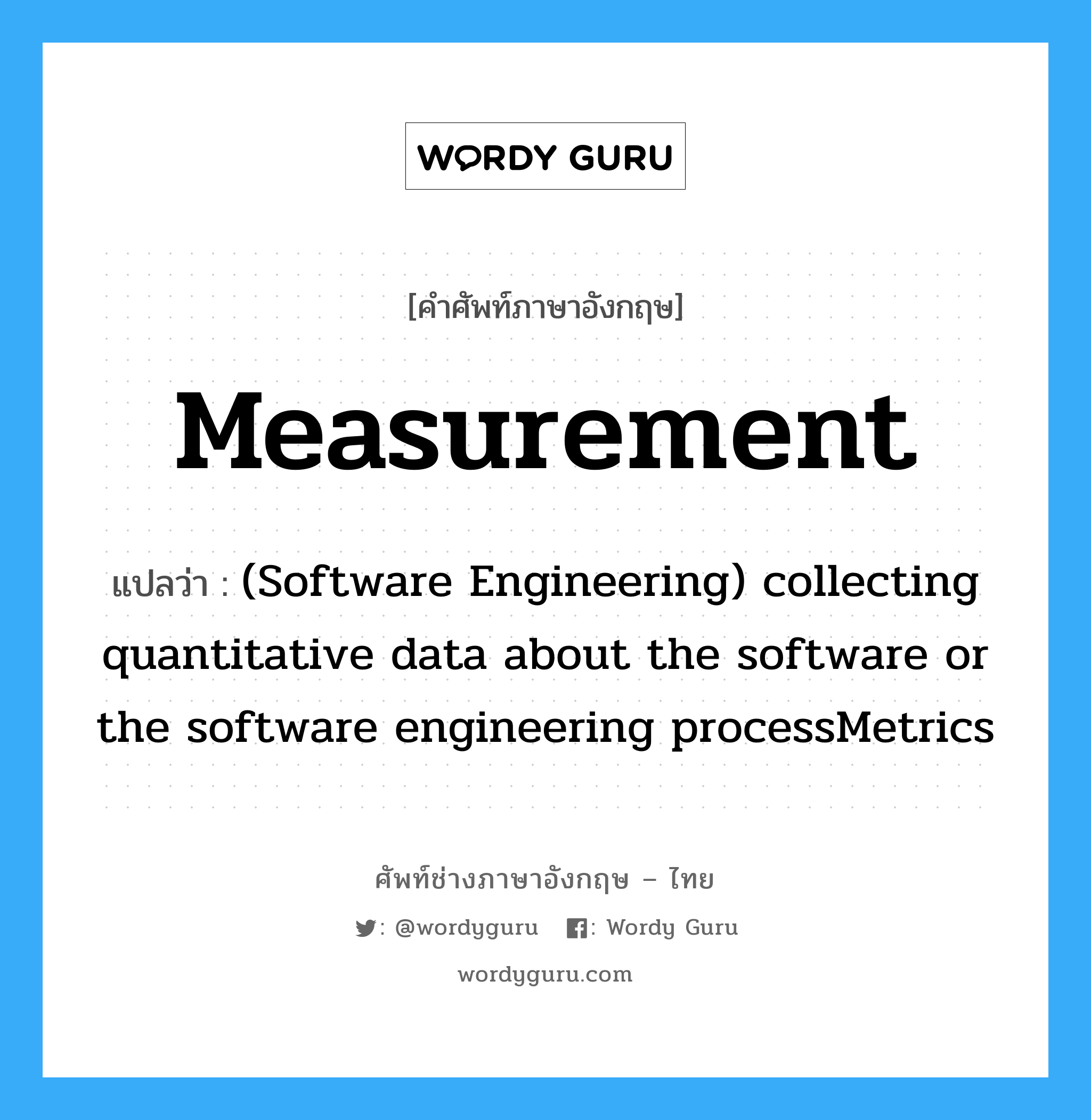 measurement แปลว่า?, คำศัพท์ช่างภาษาอังกฤษ - ไทย Measurement คำศัพท์ภาษาอังกฤษ Measurement แปลว่า (Software Engineering) collecting quantitative data about the software or the software engineering processMetrics