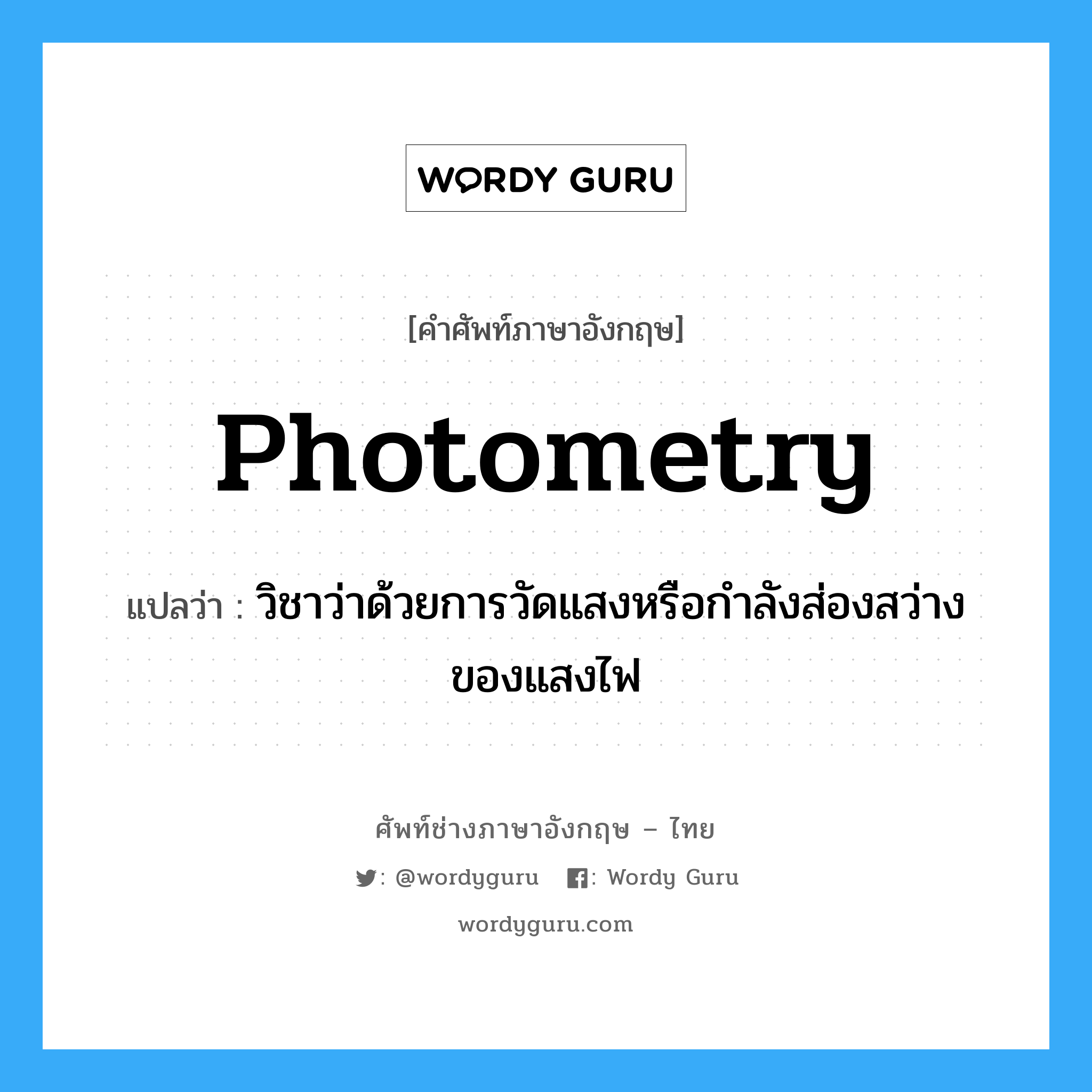 photometry แปลว่า?, คำศัพท์ช่างภาษาอังกฤษ - ไทย photometry คำศัพท์ภาษาอังกฤษ photometry แปลว่า วิชาว่าด้วยการวัดแสงหรือกำลังส่องสว่างของแสงไฟ