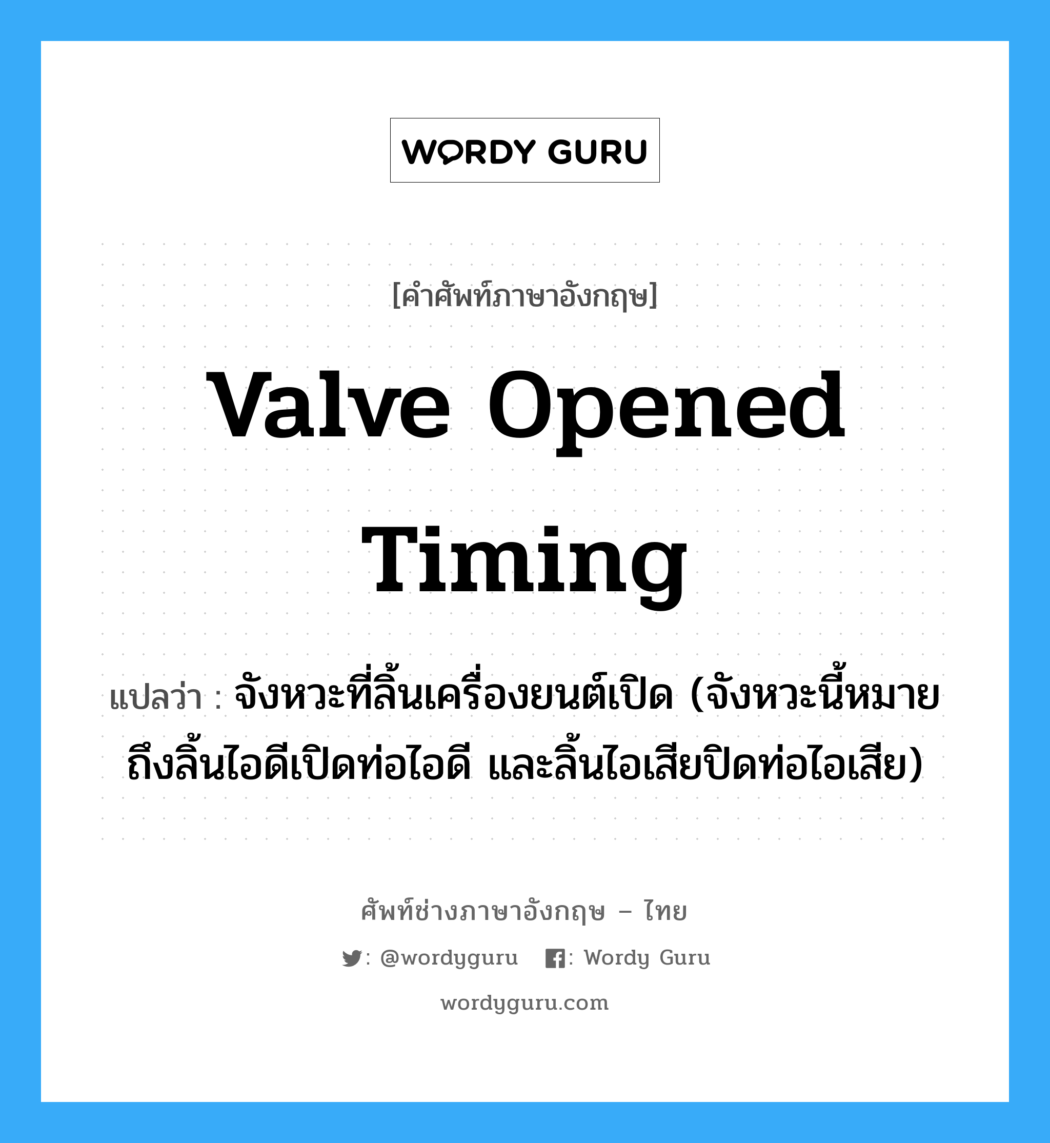 valve opened timing แปลว่า?, คำศัพท์ช่างภาษาอังกฤษ - ไทย valve opened timing คำศัพท์ภาษาอังกฤษ valve opened timing แปลว่า จังหวะที่ลิ้นเครื่องยนต์เปิด (จังหวะนี้หมายถึงลิ้นไอดีเปิดท่อไอดี และลิ้นไอเสียปิดท่อไอเสีย)