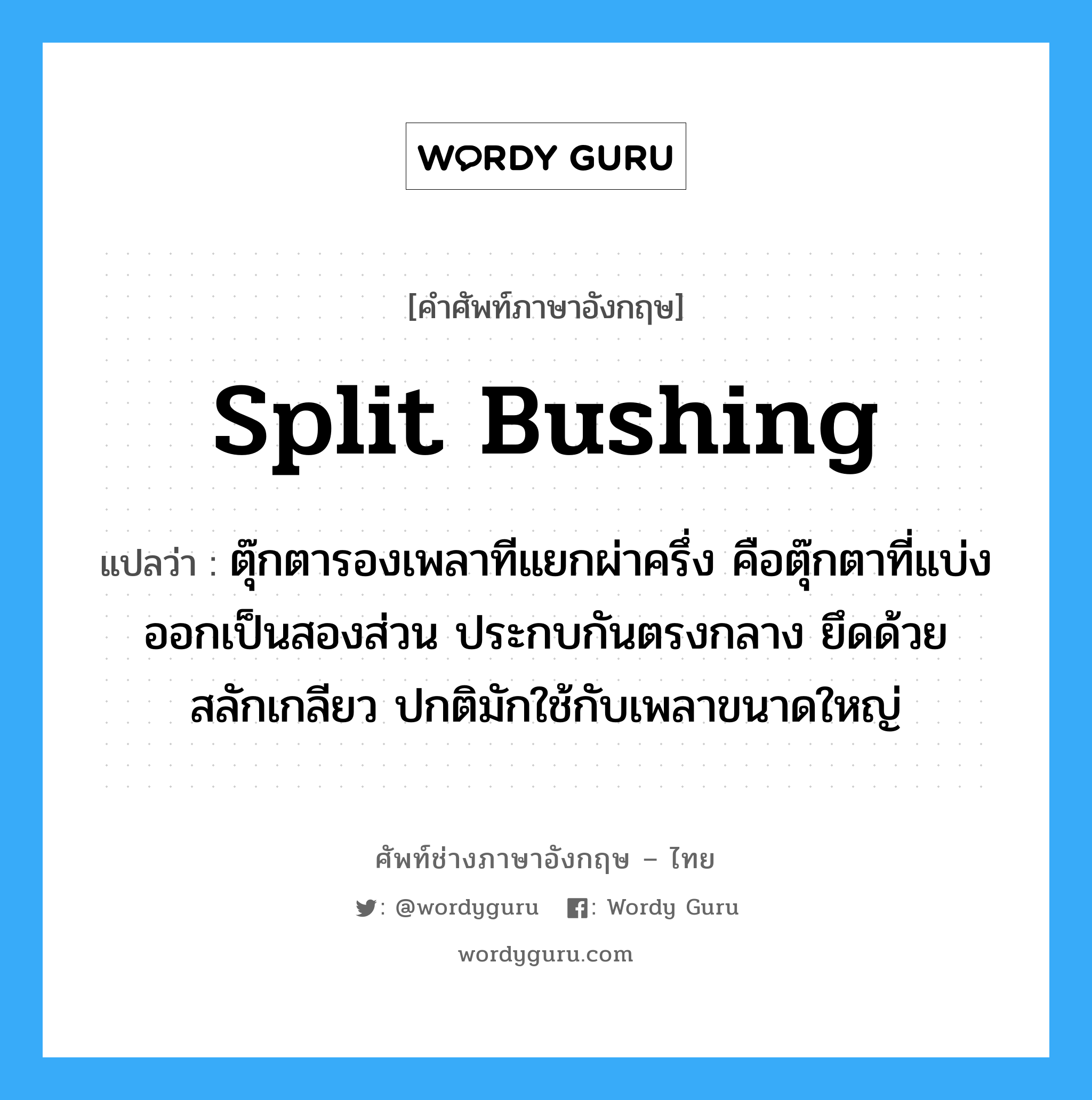 split bushing แปลว่า?, คำศัพท์ช่างภาษาอังกฤษ - ไทย split bushing คำศัพท์ภาษาอังกฤษ split bushing แปลว่า ตุ๊กตารองเพลาทีแยกผ่าครึ่ง คือตุ๊กตาที่แบ่งออกเป็นสองส่วน ประกบกันตรงกลาง ยึดด้วยสลักเกลียว ปกติมักใช้กับเพลาขนาดใหญ่