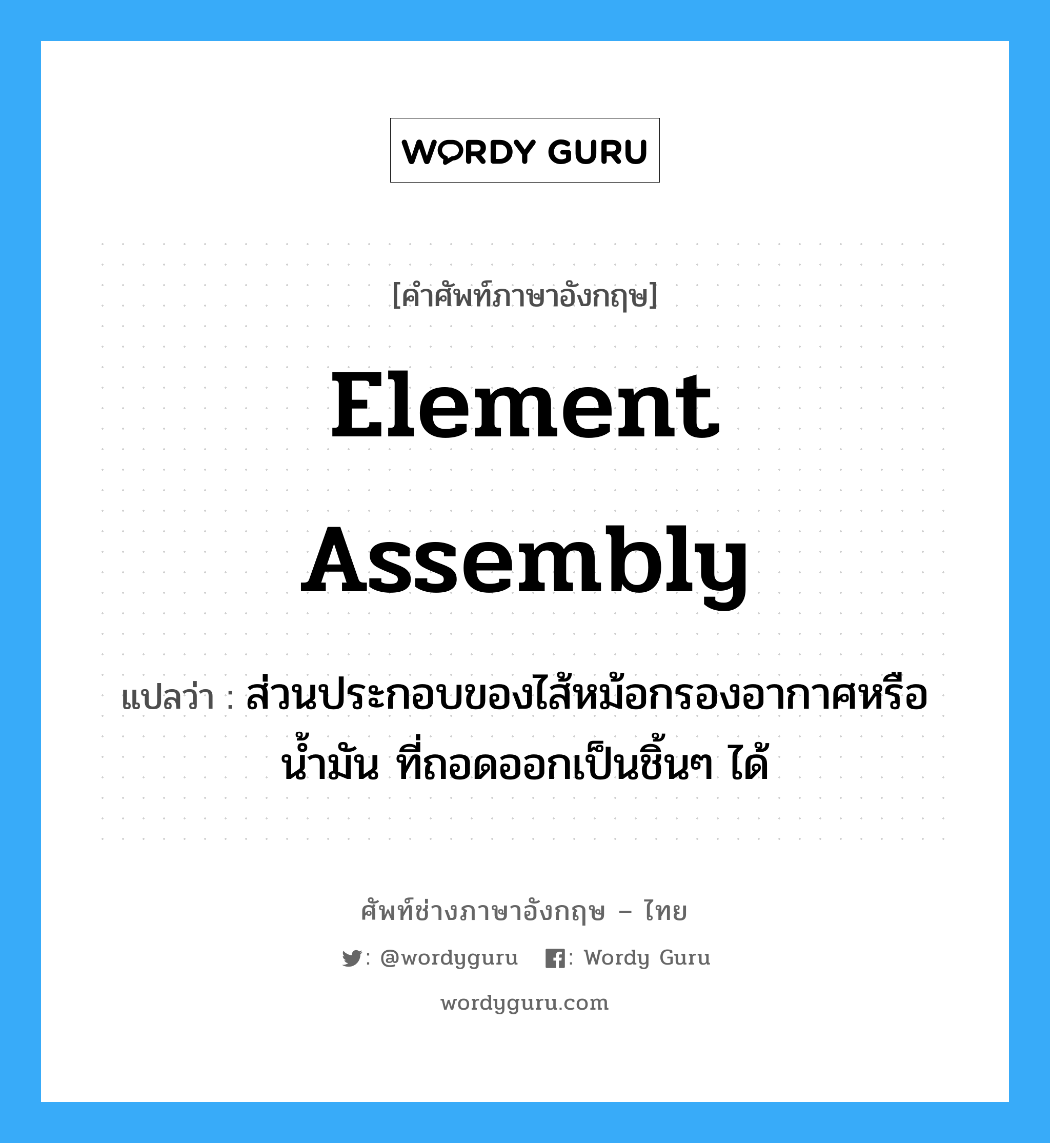element assembly แปลว่า?, คำศัพท์ช่างภาษาอังกฤษ - ไทย element assembly คำศัพท์ภาษาอังกฤษ element assembly แปลว่า ส่วนประกอบของไส้หม้อกรองอากาศหรือน้ำมัน ที่ถอดออกเป็นชิ้นๆ ได้