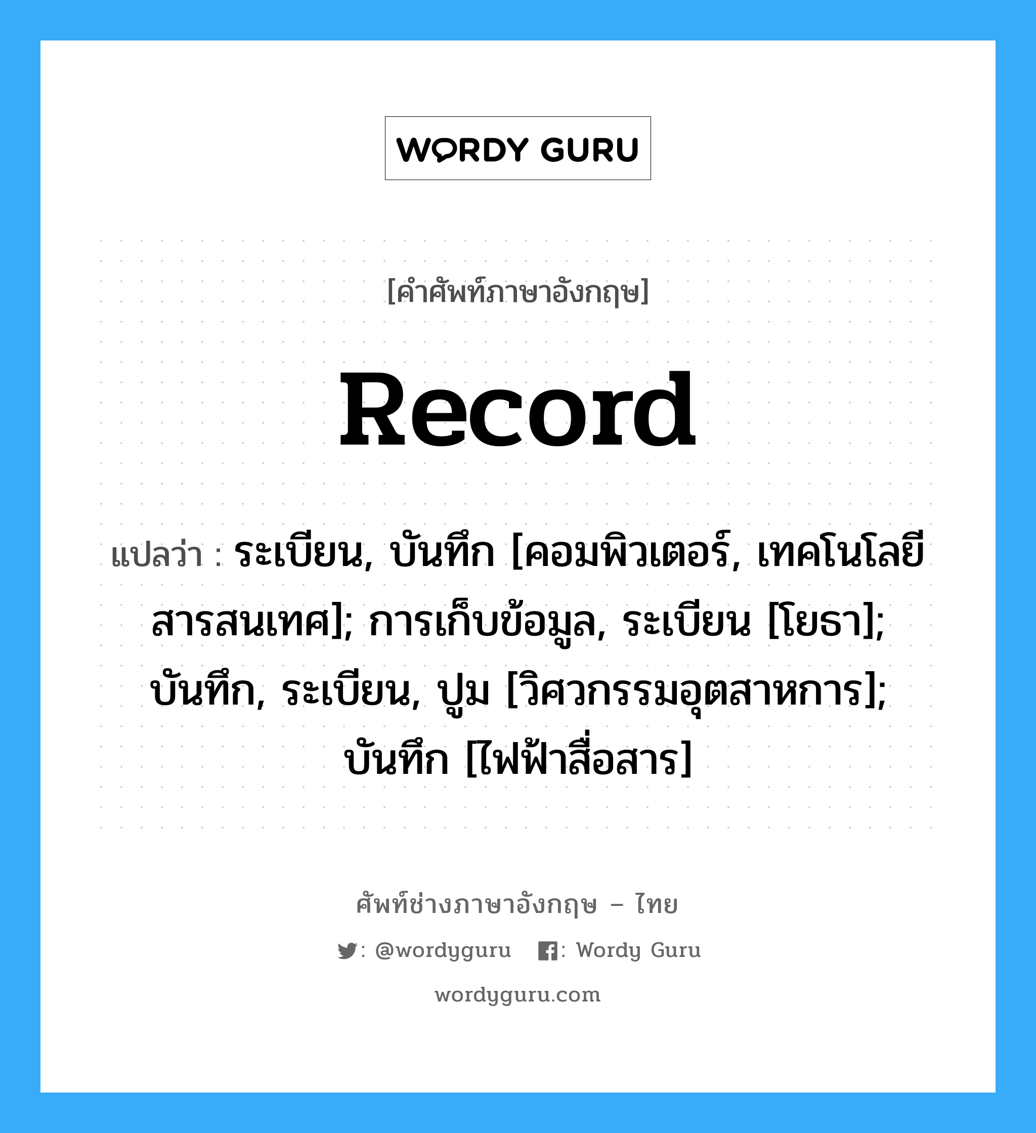 Record แปลว่า?, คำศัพท์ช่างภาษาอังกฤษ - ไทย Record คำศัพท์ภาษาอังกฤษ Record แปลว่า ระเบียน, บันทึก [คอมพิวเตอร์, เทคโนโลยีสารสนเทศ]; การเก็บข้อมูล, ระเบียน [โยธา]; บันทึก, ระเบียน, ปูม [วิศวกรรมอุตสาหการ]; บันทึก [ไฟฟ้าสื่อสาร]