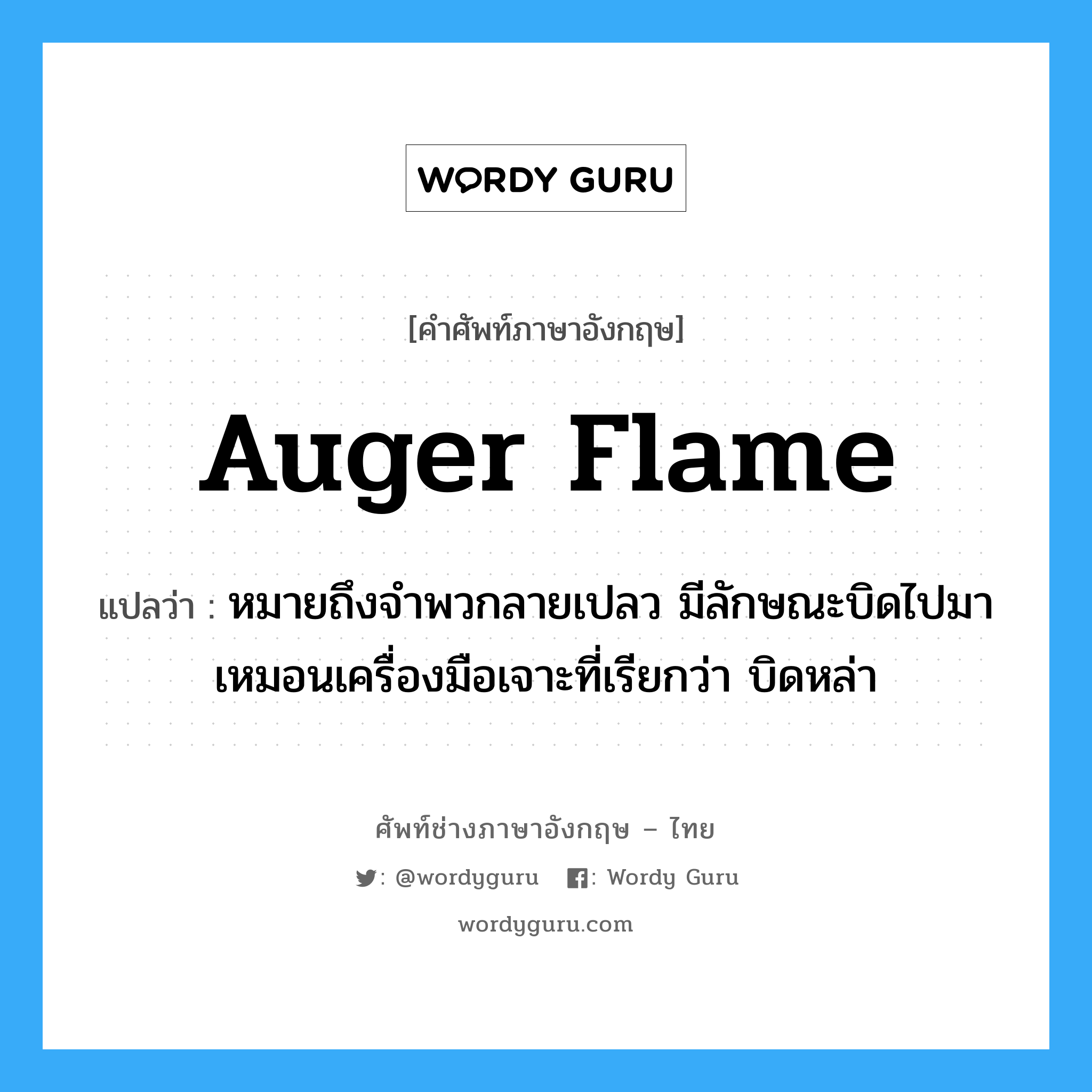 auger flame แปลว่า?, คำศัพท์ช่างภาษาอังกฤษ - ไทย auger flame คำศัพท์ภาษาอังกฤษ auger flame แปลว่า หมายถึงจำพวกลายเปลว มีลักษณะบิดไปมาเหมอนเครื่องมือเจาะที่เรียกว่า บิดหล่า