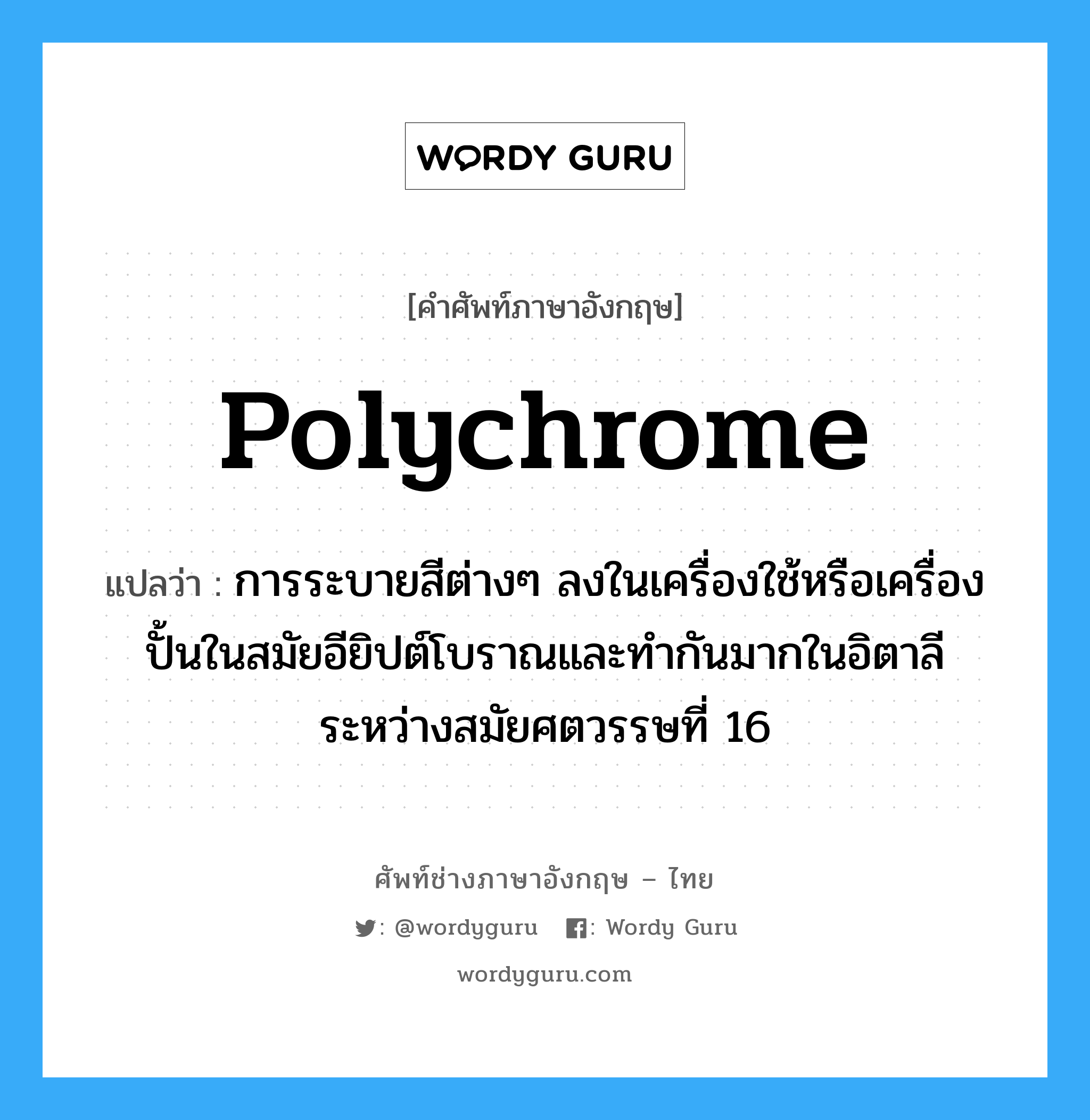 polychrome แปลว่า?, คำศัพท์ช่างภาษาอังกฤษ - ไทย polychrome คำศัพท์ภาษาอังกฤษ polychrome แปลว่า การระบายสีต่างๆ ลงในเครื่องใช้หรือเครื่องปั้นในสมัยอียิปต์โบราณและทำกันมากในอิตาลี ระหว่างสมัยศตวรรษที่ 16