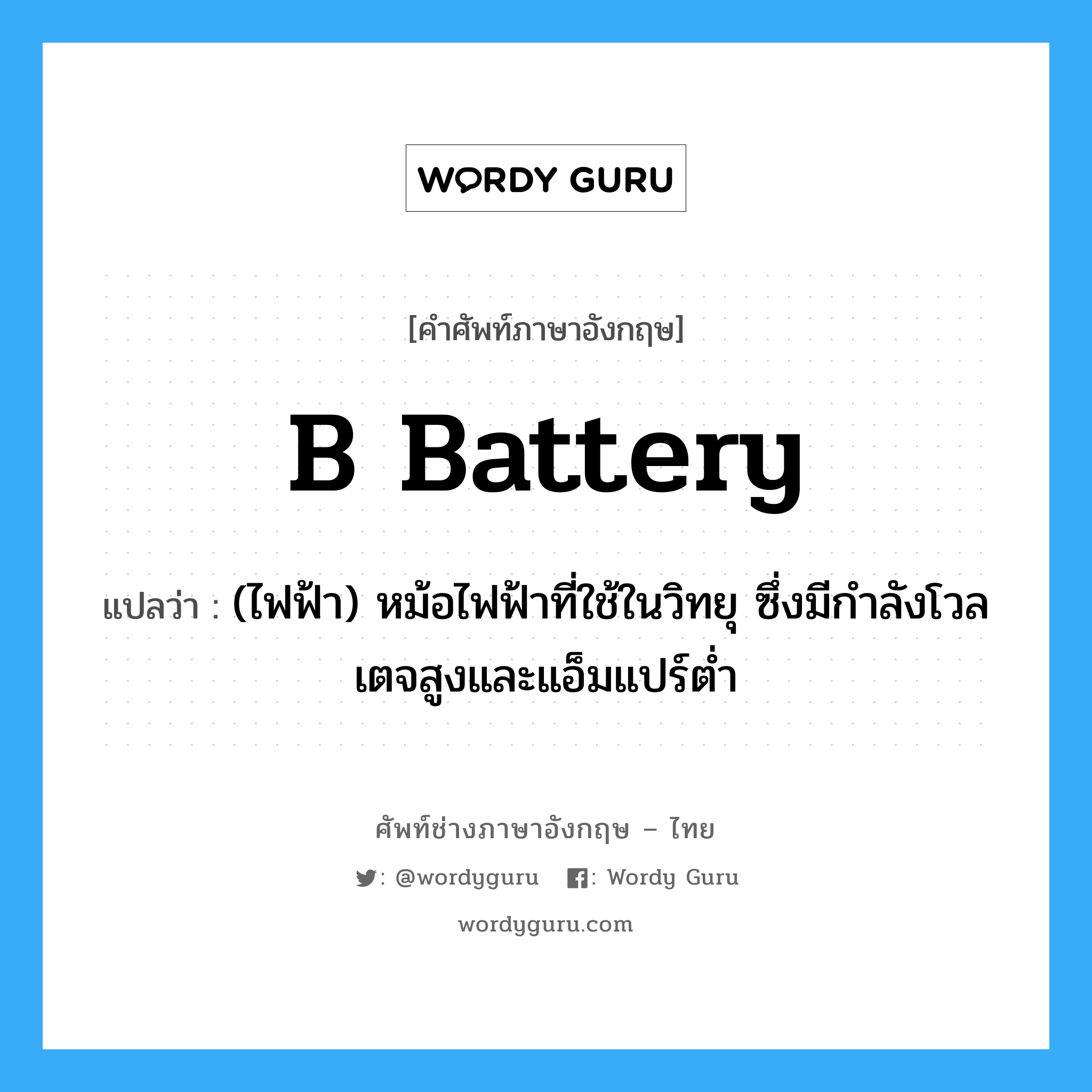 B. battery แปลว่า?, คำศัพท์ช่างภาษาอังกฤษ - ไทย B battery คำศัพท์ภาษาอังกฤษ B battery แปลว่า (ไฟฟ้า) หม้อไฟฟ้าที่ใช้ในวิทยุ ซึ่งมีกำลังโวลเตจสูงและแอ็มแปร์ต่ำ