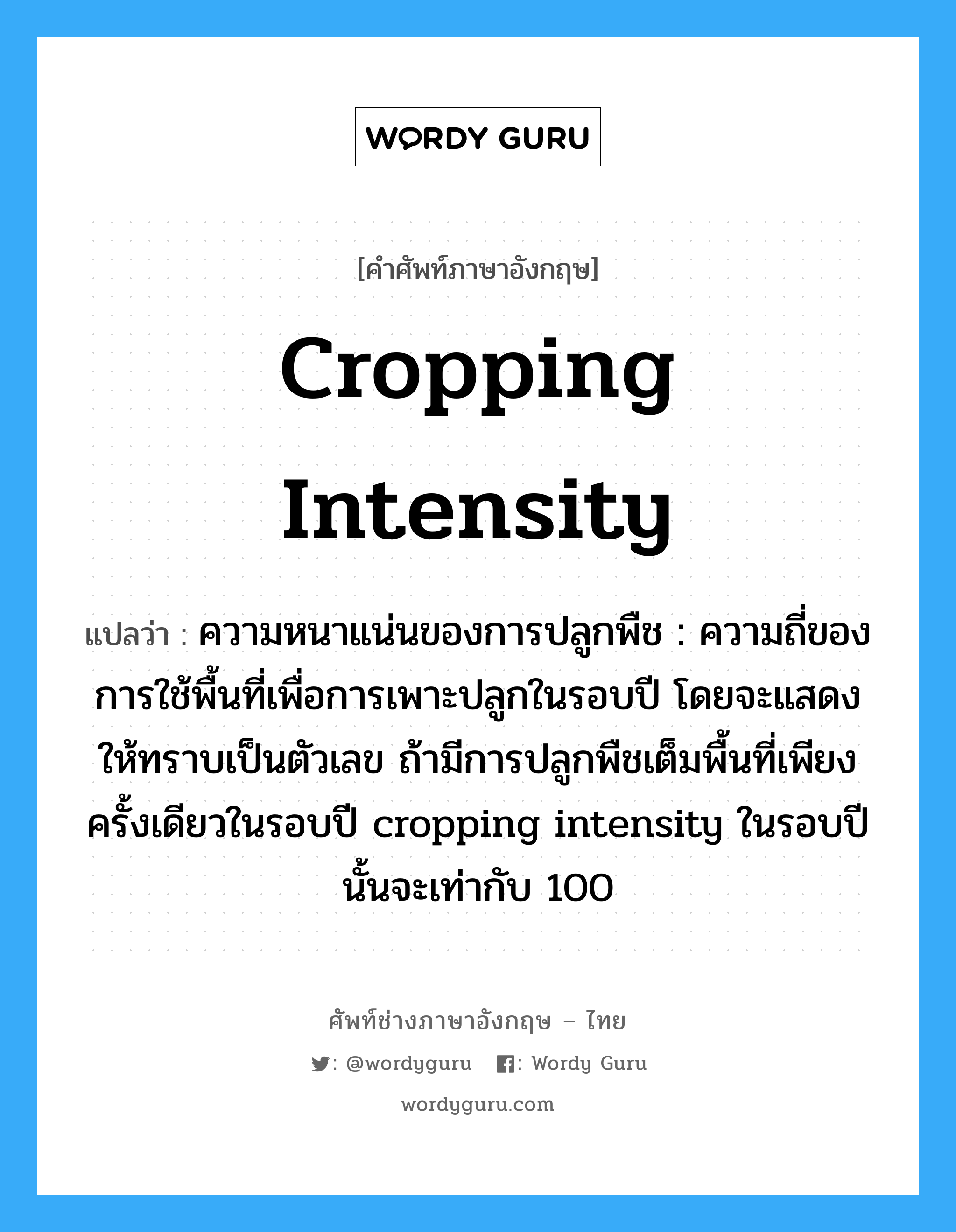 cropping intensity แปลว่า?, คำศัพท์ช่างภาษาอังกฤษ - ไทย cropping intensity คำศัพท์ภาษาอังกฤษ cropping intensity แปลว่า ความหนาแน่นของการปลูกพืช : ความถี่ของการใช้พื้นที่เพื่อการเพาะปลูกในรอบปี โดยจะแสดงให้ทราบเป็นตัวเลข ถ้ามีการปลูกพืชเต็มพื้นที่เพียงครั้งเดียวในรอบปี cropping intensity ในรอบปีนั้นจะเท่ากับ 100