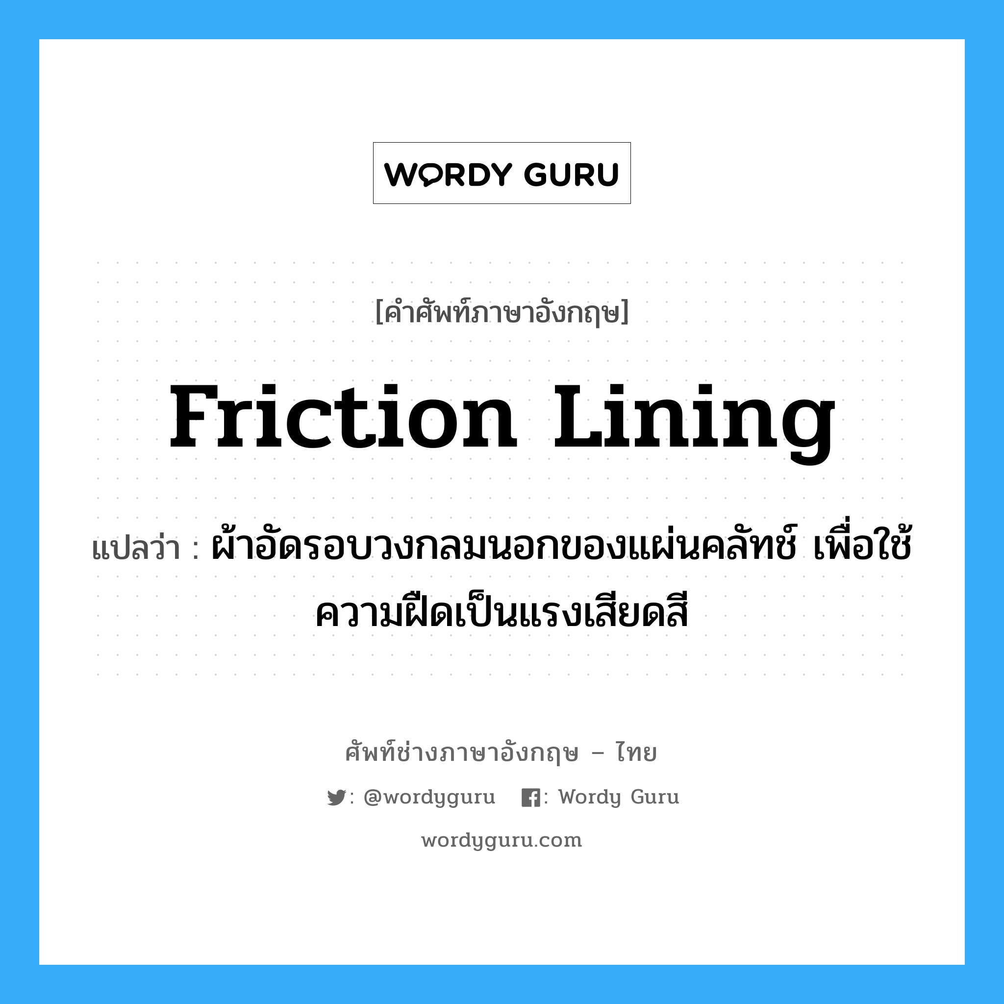 friction lining แปลว่า?, คำศัพท์ช่างภาษาอังกฤษ - ไทย friction lining คำศัพท์ภาษาอังกฤษ friction lining แปลว่า ผ้าอัดรอบวงกลมนอกของแผ่นคลัทช์ เพื่อใช้ความฝืดเป็นแรงเสียดสี