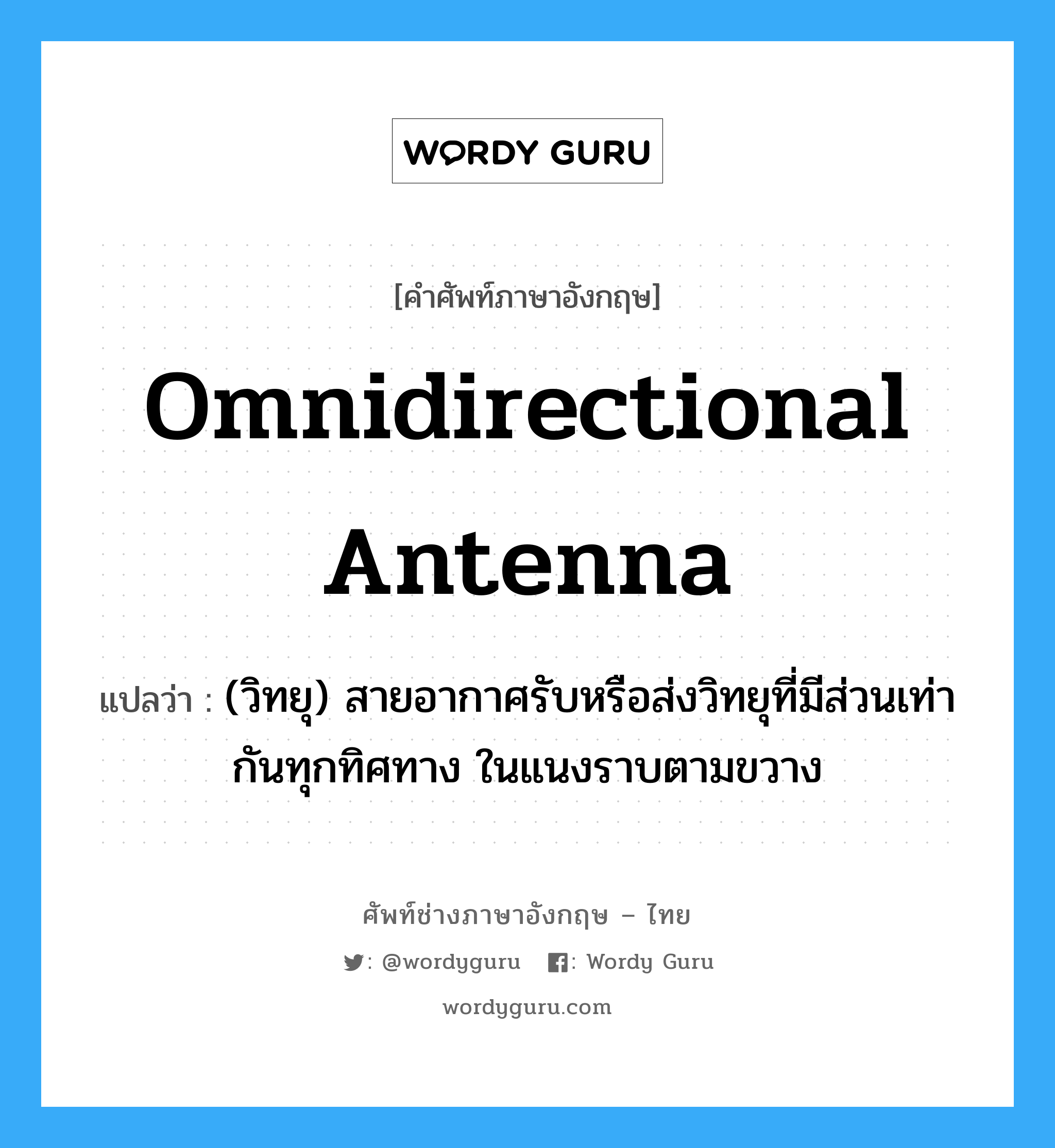 omnidirectional antenna แปลว่า?, คำศัพท์ช่างภาษาอังกฤษ - ไทย omnidirectional antenna คำศัพท์ภาษาอังกฤษ omnidirectional antenna แปลว่า (วิทยุ) สายอากาศรับหรือส่งวิทยุที่มีส่วนเท่ากันทุกทิศทาง ในแนงราบตามขวาง