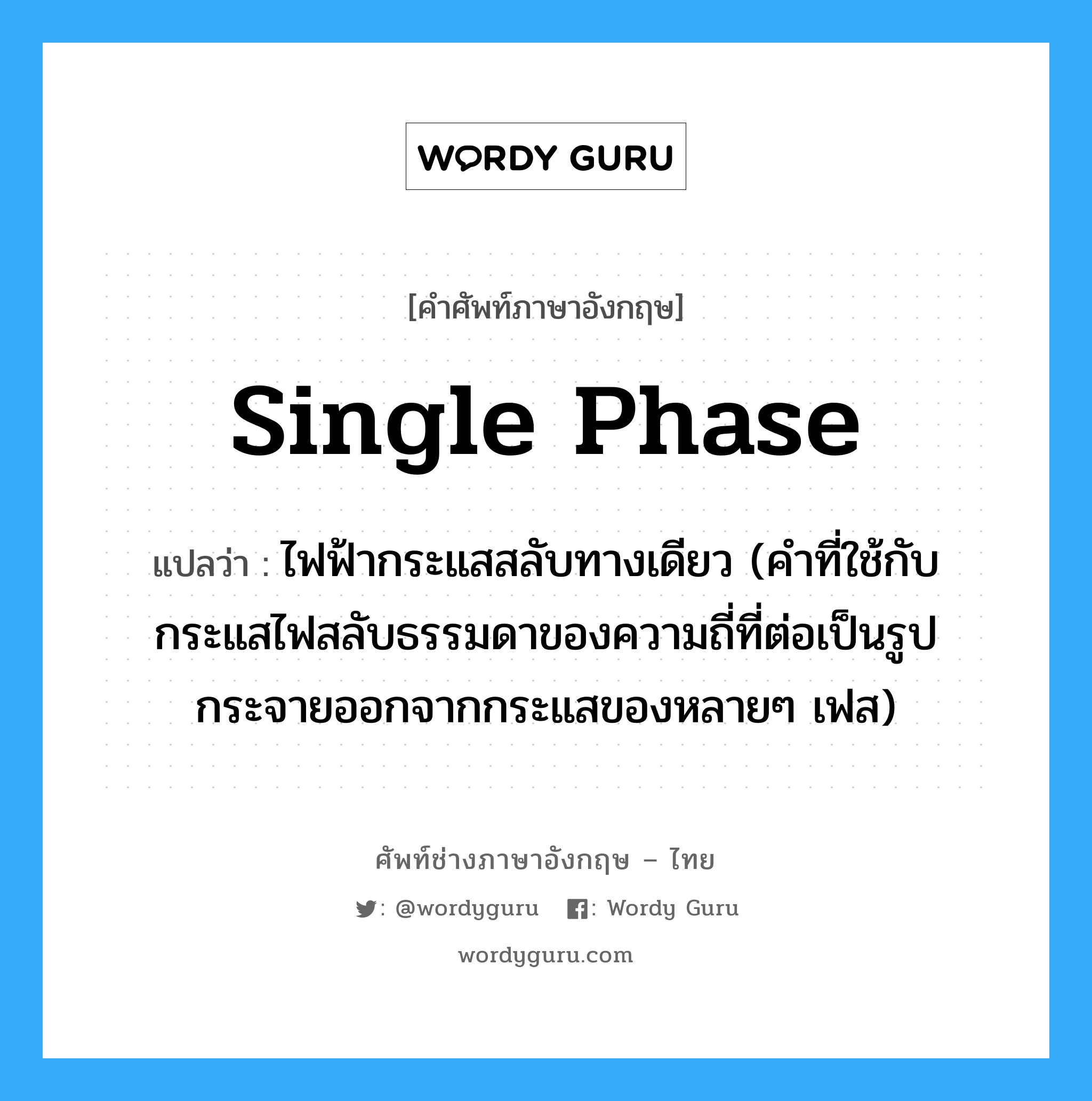 single phase แปลว่า?, คำศัพท์ช่างภาษาอังกฤษ - ไทย single phase คำศัพท์ภาษาอังกฤษ single phase แปลว่า ไฟฟ้ากระแสสลับทางเดียว (คำที่ใช้กับกระแสไฟสลับธรรมดาของความถี่ที่ต่อเป็นรูปกระจายออกจากกระแสของหลายๆ เฟส)