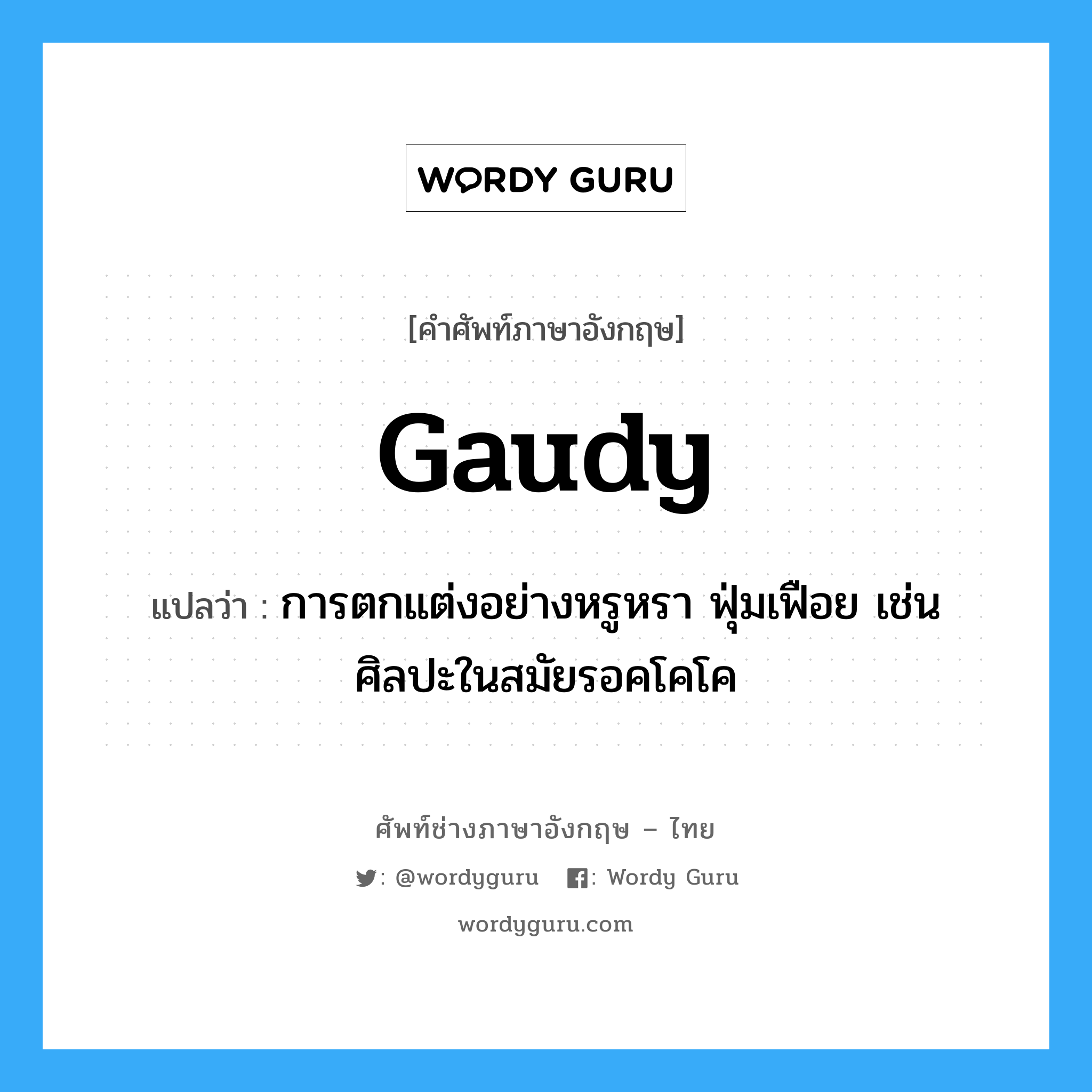gaudy แปลว่า?, คำศัพท์ช่างภาษาอังกฤษ - ไทย gaudy คำศัพท์ภาษาอังกฤษ gaudy แปลว่า การตกแต่งอย่างหรูหรา ฟุ่มเฟือย เช่น ศิลปะในสมัยรอคโคโค
