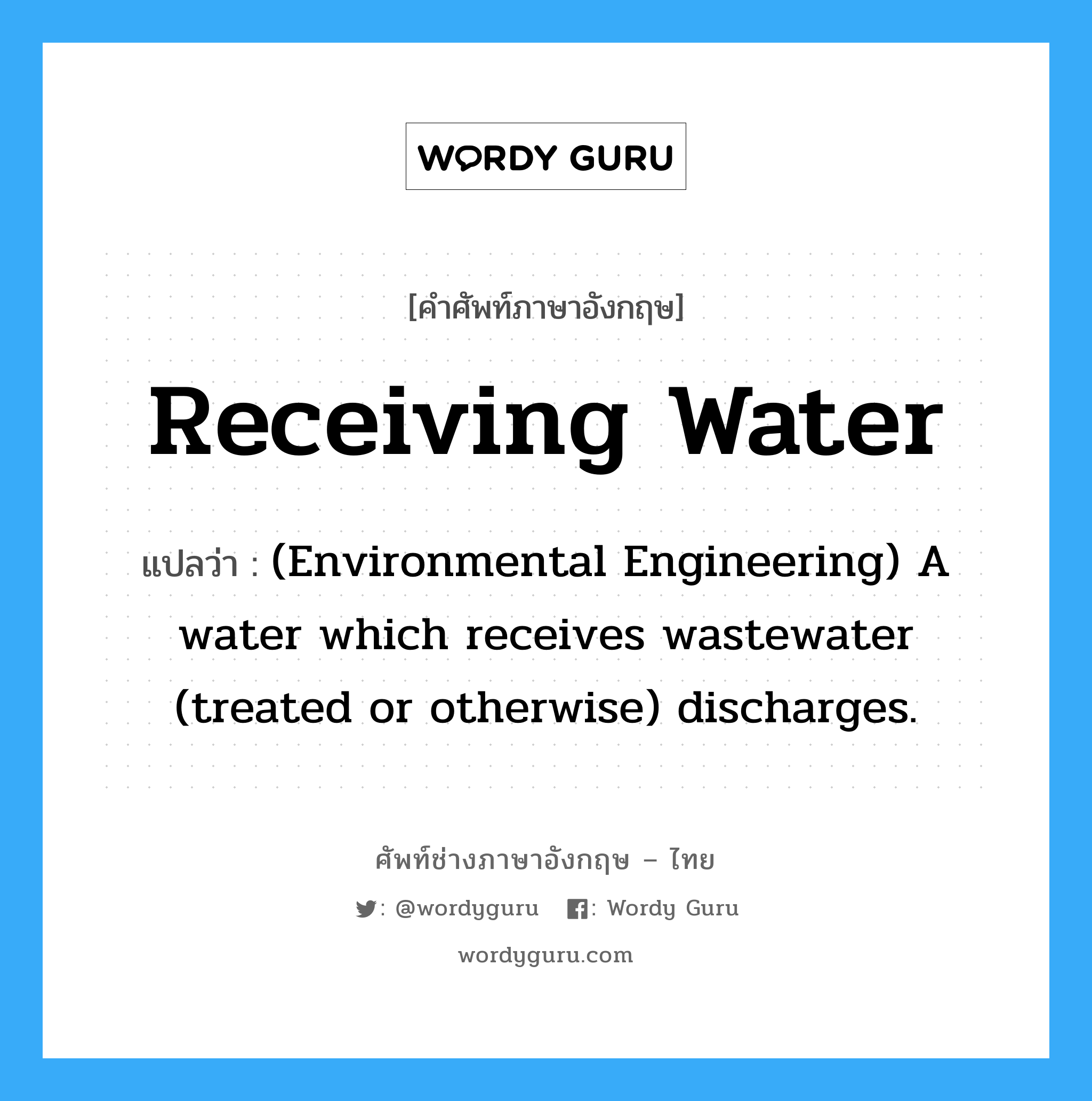 Receiving water แปลว่า?, คำศัพท์ช่างภาษาอังกฤษ - ไทย Receiving water คำศัพท์ภาษาอังกฤษ Receiving water แปลว่า (Environmental Engineering) A water which receives wastewater (treated or otherwise) discharges.
