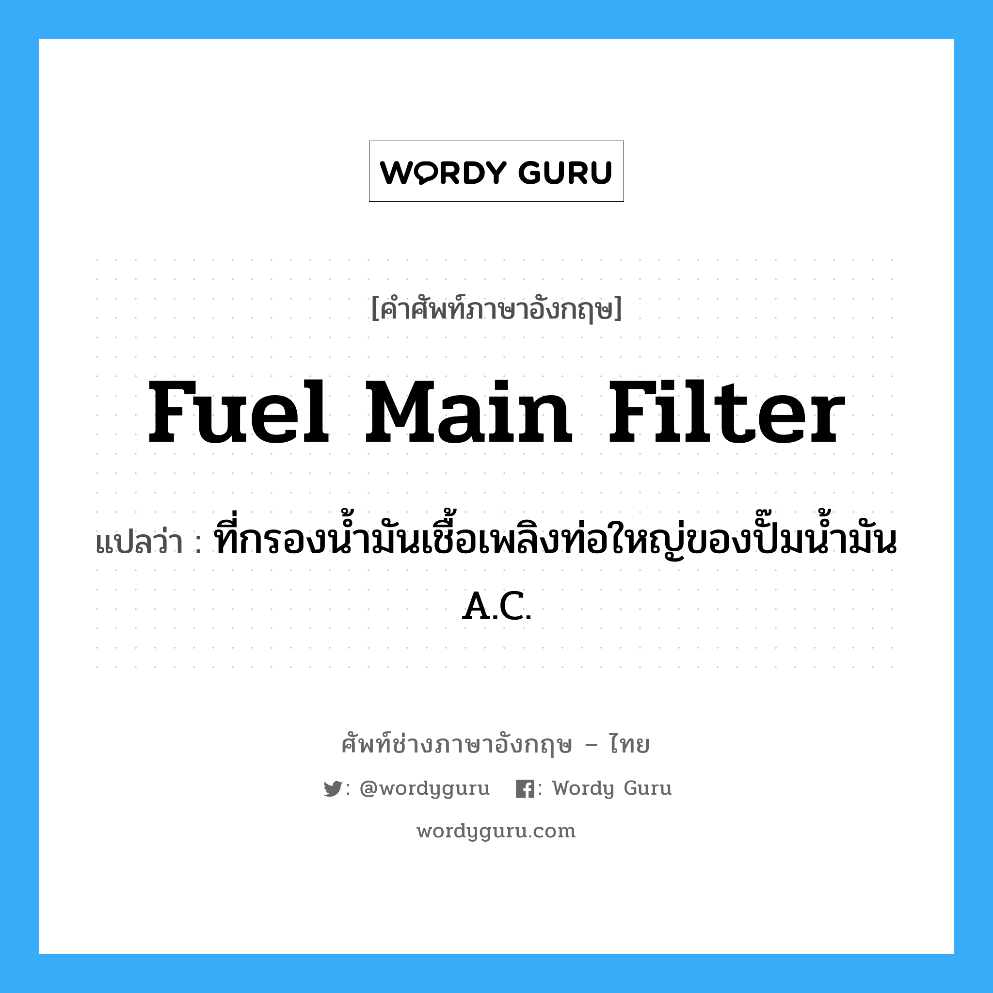 fuel main filter แปลว่า?, คำศัพท์ช่างภาษาอังกฤษ - ไทย fuel main filter คำศัพท์ภาษาอังกฤษ fuel main filter แปลว่า ที่กรองน้ำมันเชื้อเพลิงท่อใหญ่ของปั๊มน้ำมัน A.C.