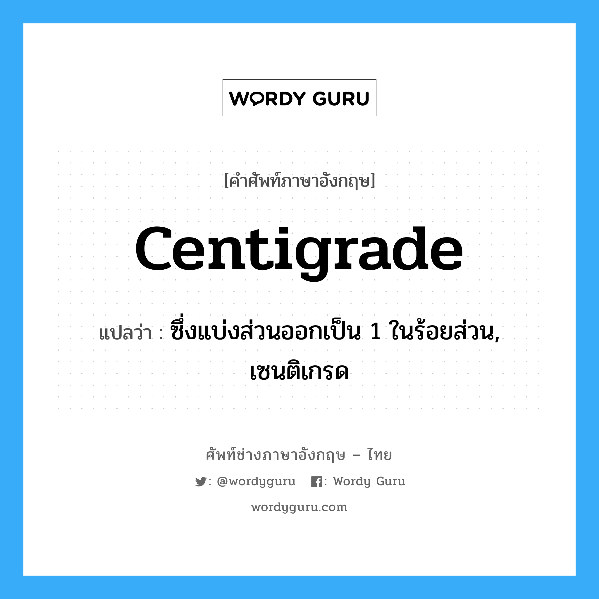 centigrade แปลว่า?, คำศัพท์ช่างภาษาอังกฤษ - ไทย centigrade คำศัพท์ภาษาอังกฤษ centigrade แปลว่า ซึ่งแบ่งส่วนออกเป็น 1 ในร้อยส่วน, เซนติเกรด