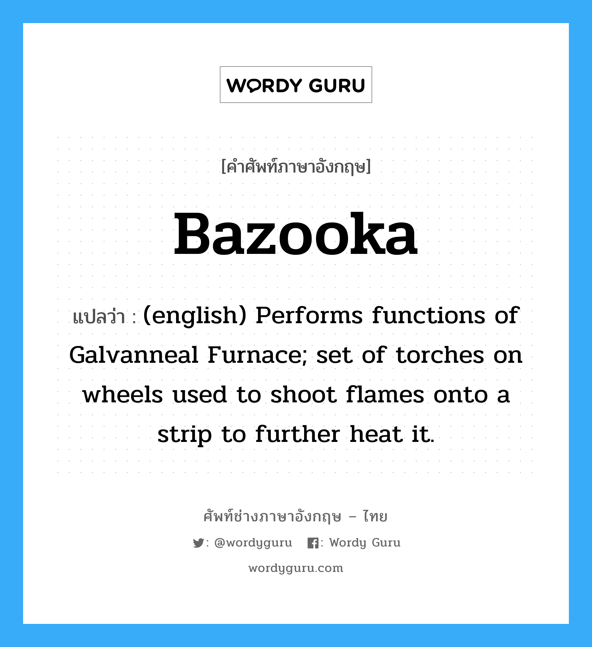 Bazooka แปลว่า?, คำศัพท์ช่างภาษาอังกฤษ - ไทย Bazooka คำศัพท์ภาษาอังกฤษ Bazooka แปลว่า (english) Performs functions of Galvanneal Furnace; set of torches on wheels used to shoot flames onto a strip to further heat it.