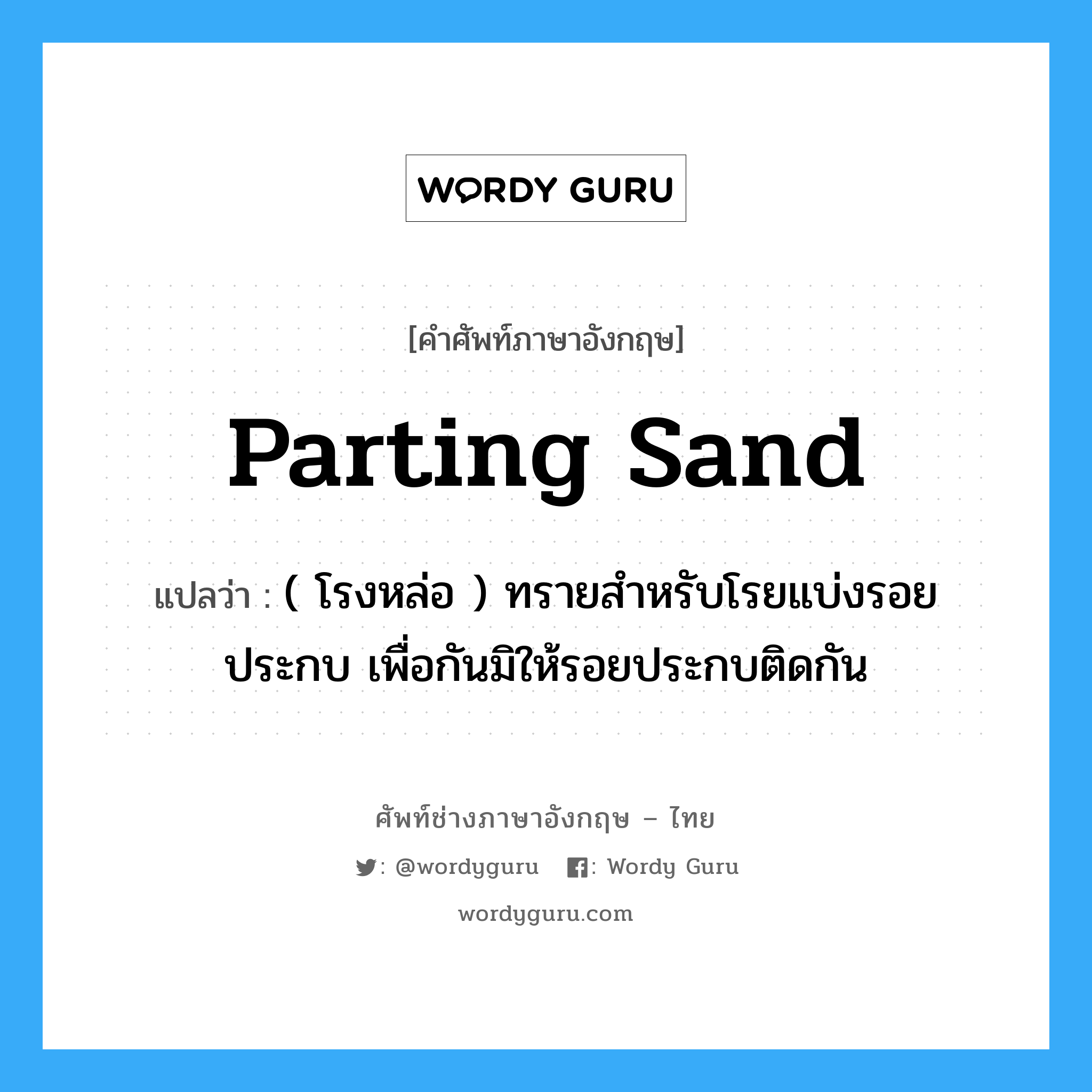 parting sand แปลว่า?, คำศัพท์ช่างภาษาอังกฤษ - ไทย parting sand คำศัพท์ภาษาอังกฤษ parting sand แปลว่า ( โรงหล่อ ) ทรายสำหรับโรยแบ่งรอยประกบ เพื่อกันมิให้รอยประกบติดกัน