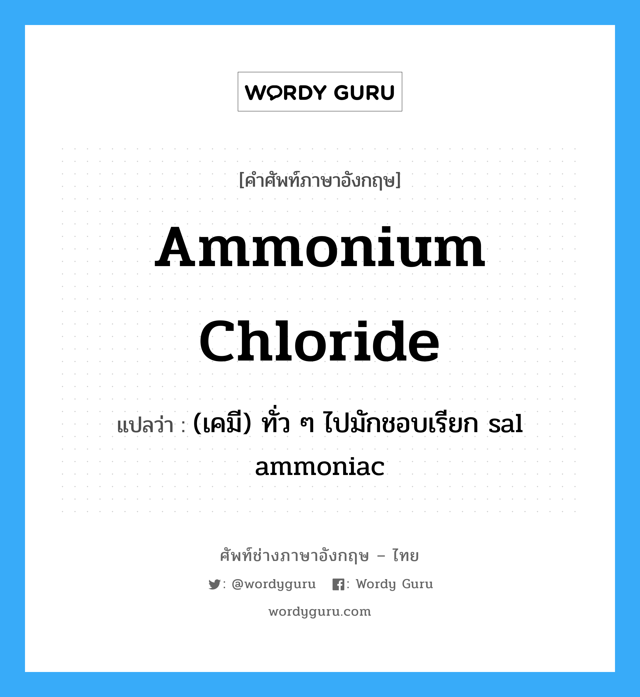 ammonium chloride แปลว่า?, คำศัพท์ช่างภาษาอังกฤษ - ไทย ammonium chloride คำศัพท์ภาษาอังกฤษ ammonium chloride แปลว่า (เคมี) ทั่ว ๆ ไปมักชอบเรียก sal ammoniac