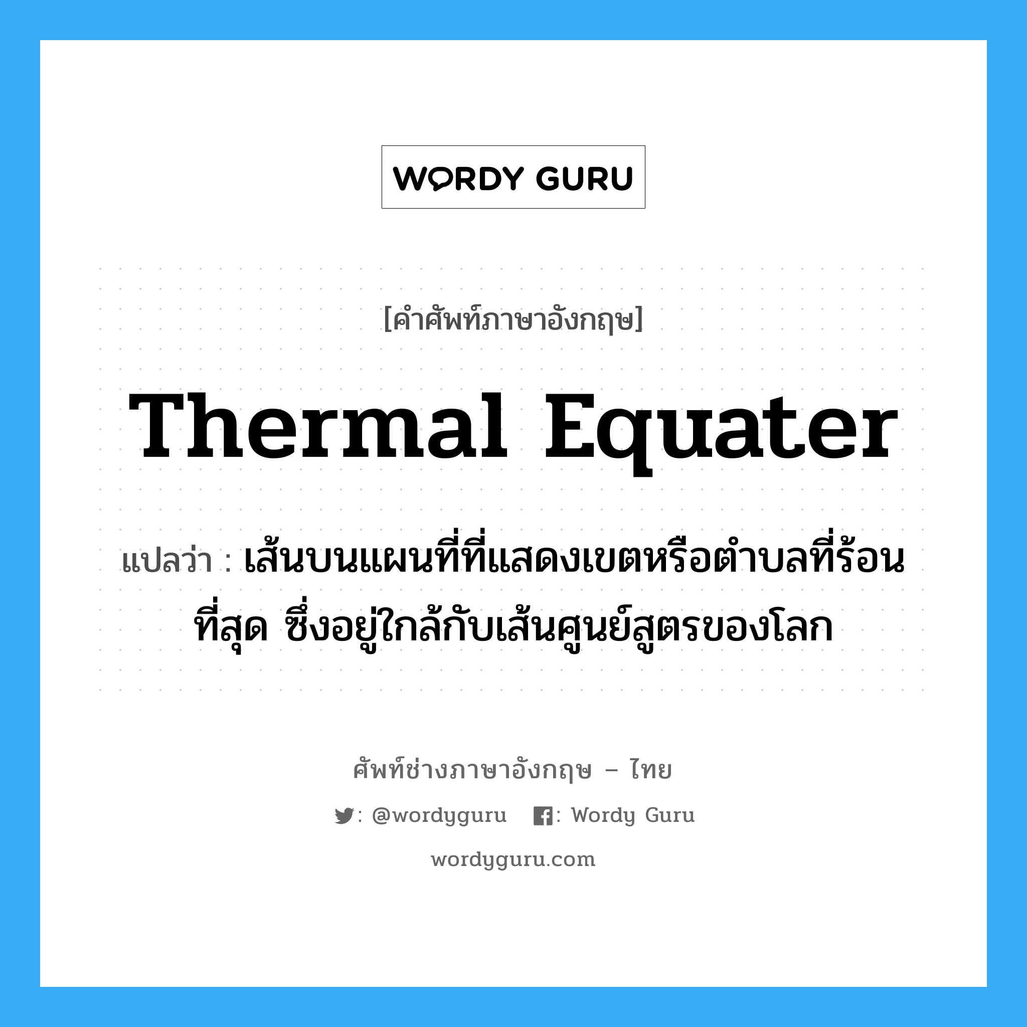 thermal equater แปลว่า?, คำศัพท์ช่างภาษาอังกฤษ - ไทย thermal equater คำศัพท์ภาษาอังกฤษ thermal equater แปลว่า เส้นบนแผนที่ที่แสดงเขตหรือตำบลที่ร้อนที่สุด ซึ่งอยู่ใกล้กับเส้นศูนย์สูตรของโลก