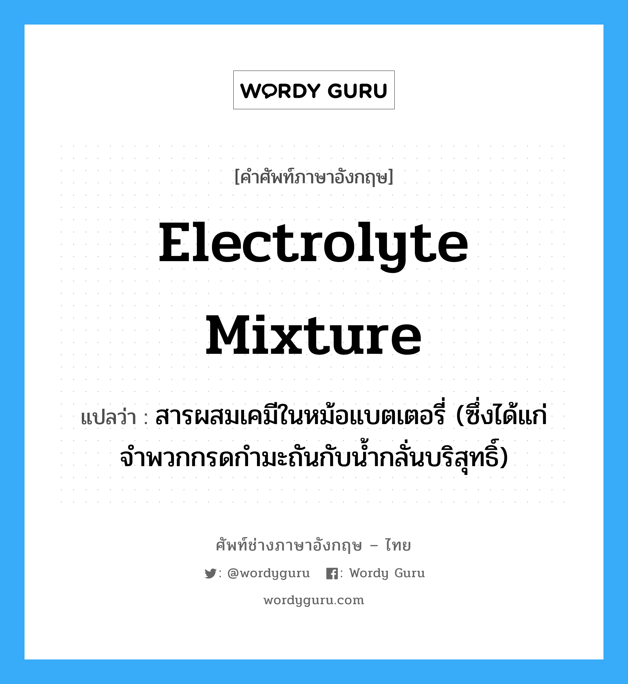 electrolyte mixture แปลว่า?, คำศัพท์ช่างภาษาอังกฤษ - ไทย electrolyte mixture คำศัพท์ภาษาอังกฤษ electrolyte mixture แปลว่า สารผสมเคมีในหม้อแบตเตอรี่ (ซึ่งได้แก่จำพวกกรดกำมะถันกับน้ำกลั่นบริสุทธิ์)