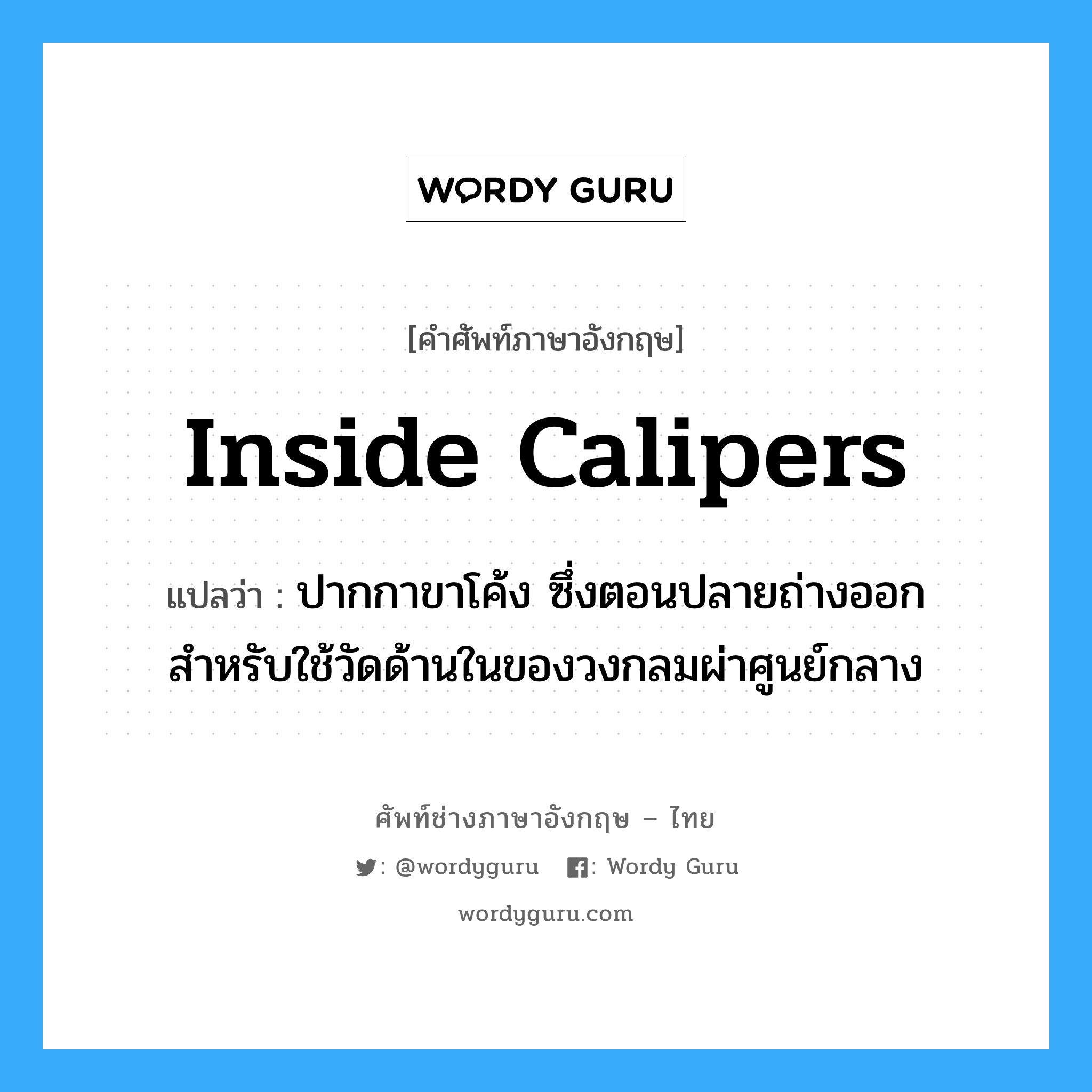 inside calipers แปลว่า?, คำศัพท์ช่างภาษาอังกฤษ - ไทย inside calipers คำศัพท์ภาษาอังกฤษ inside calipers แปลว่า ปากกาขาโค้ง ซึ่งตอนปลายถ่างออก สำหรับใช้วัดด้านในของวงกลมผ่าศูนย์กลาง