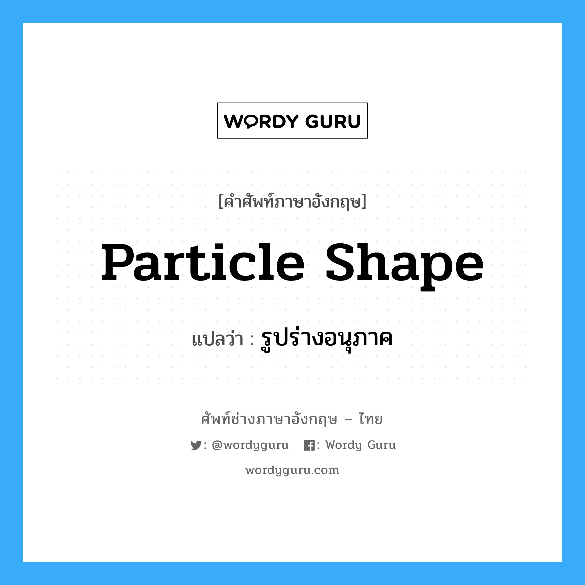 particle shape แปลว่า?, คำศัพท์ช่างภาษาอังกฤษ - ไทย particle shape คำศัพท์ภาษาอังกฤษ particle shape แปลว่า รูปร่างอนุภาค