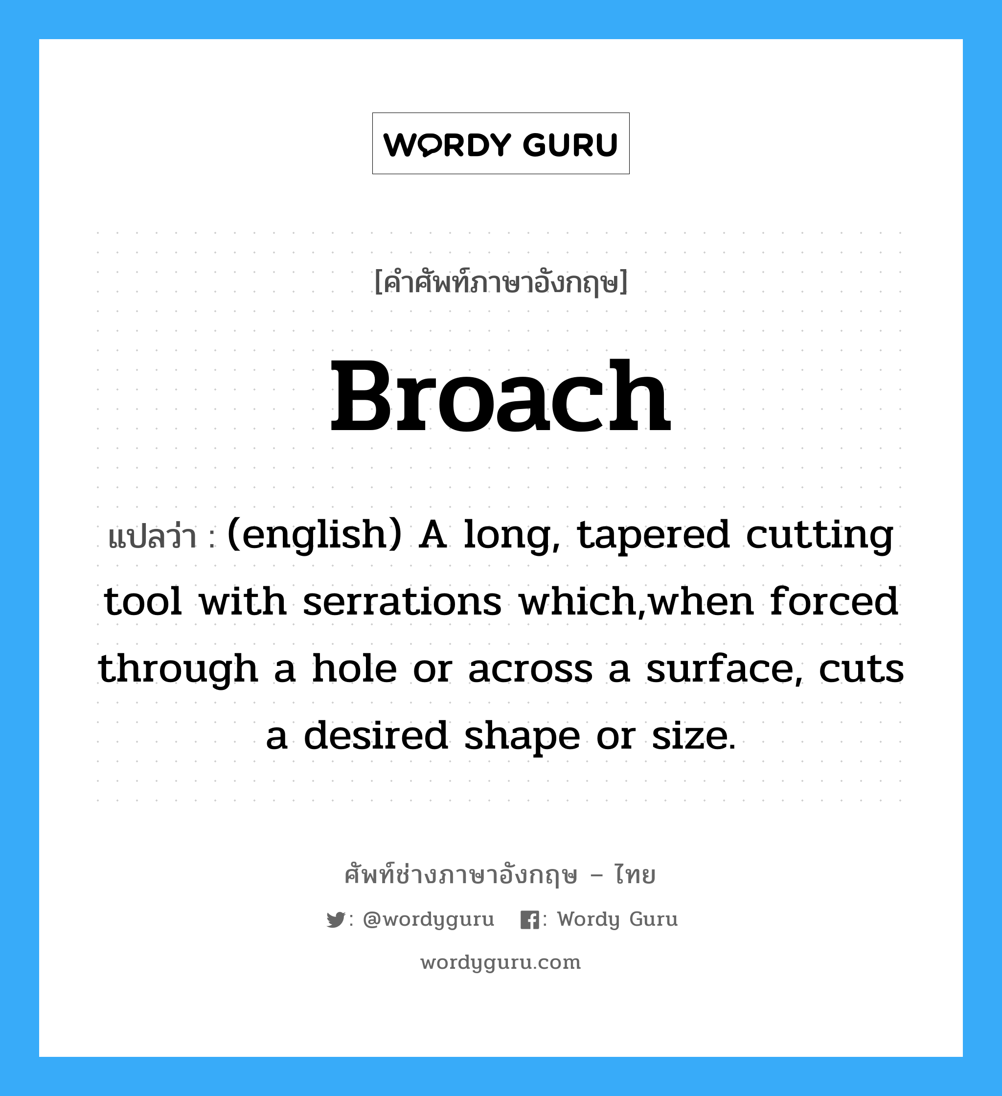 Broach แปลว่า?, คำศัพท์ช่างภาษาอังกฤษ - ไทย Broach คำศัพท์ภาษาอังกฤษ Broach แปลว่า (english) A long, tapered cutting tool with serrations which,when forced through a hole or across a surface, cuts a desired shape or size.