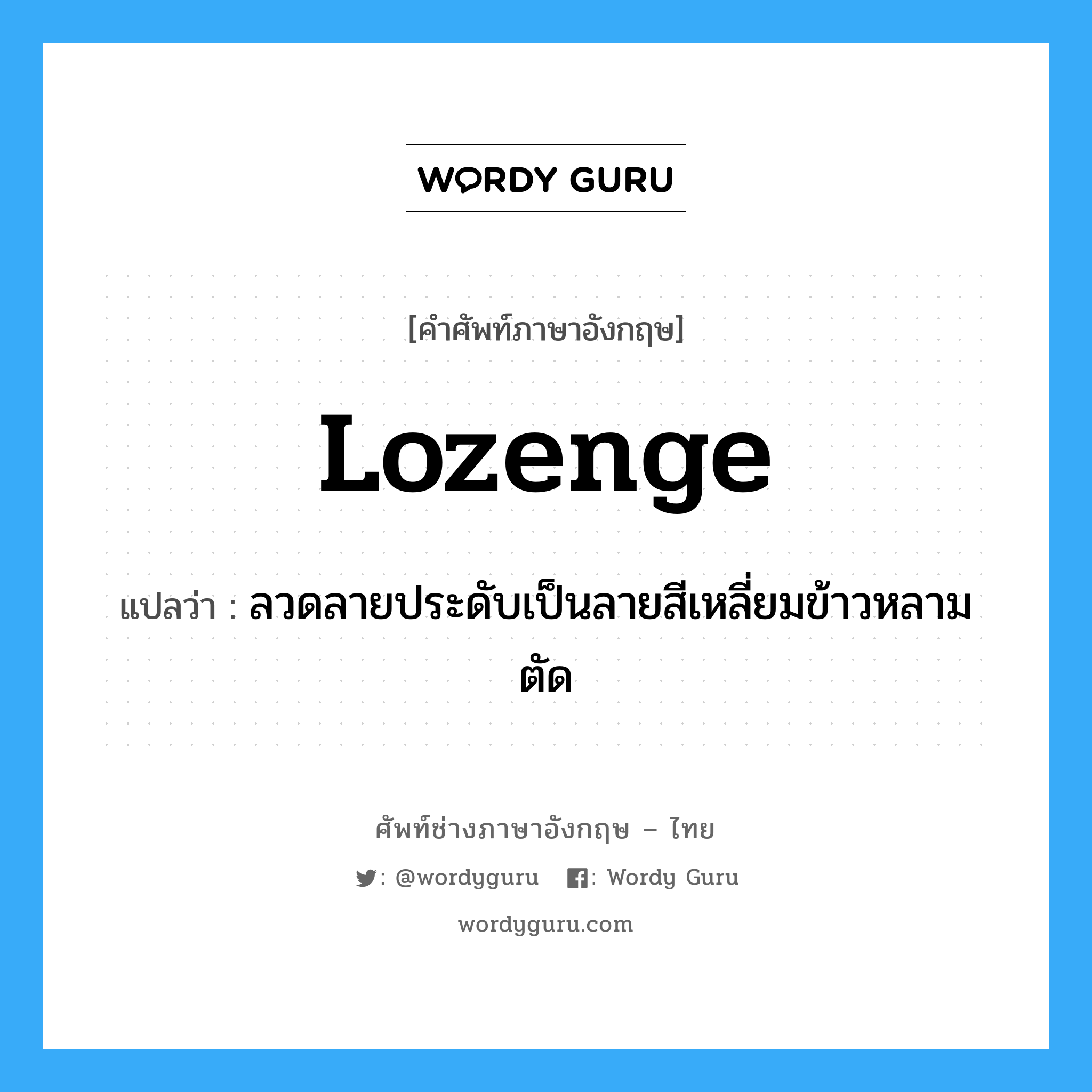 lozenge แปลว่า?, คำศัพท์ช่างภาษาอังกฤษ - ไทย lozenge คำศัพท์ภาษาอังกฤษ lozenge แปลว่า ลวดลายประดับเป็นลายสีเหลี่ยมข้าวหลามตัด