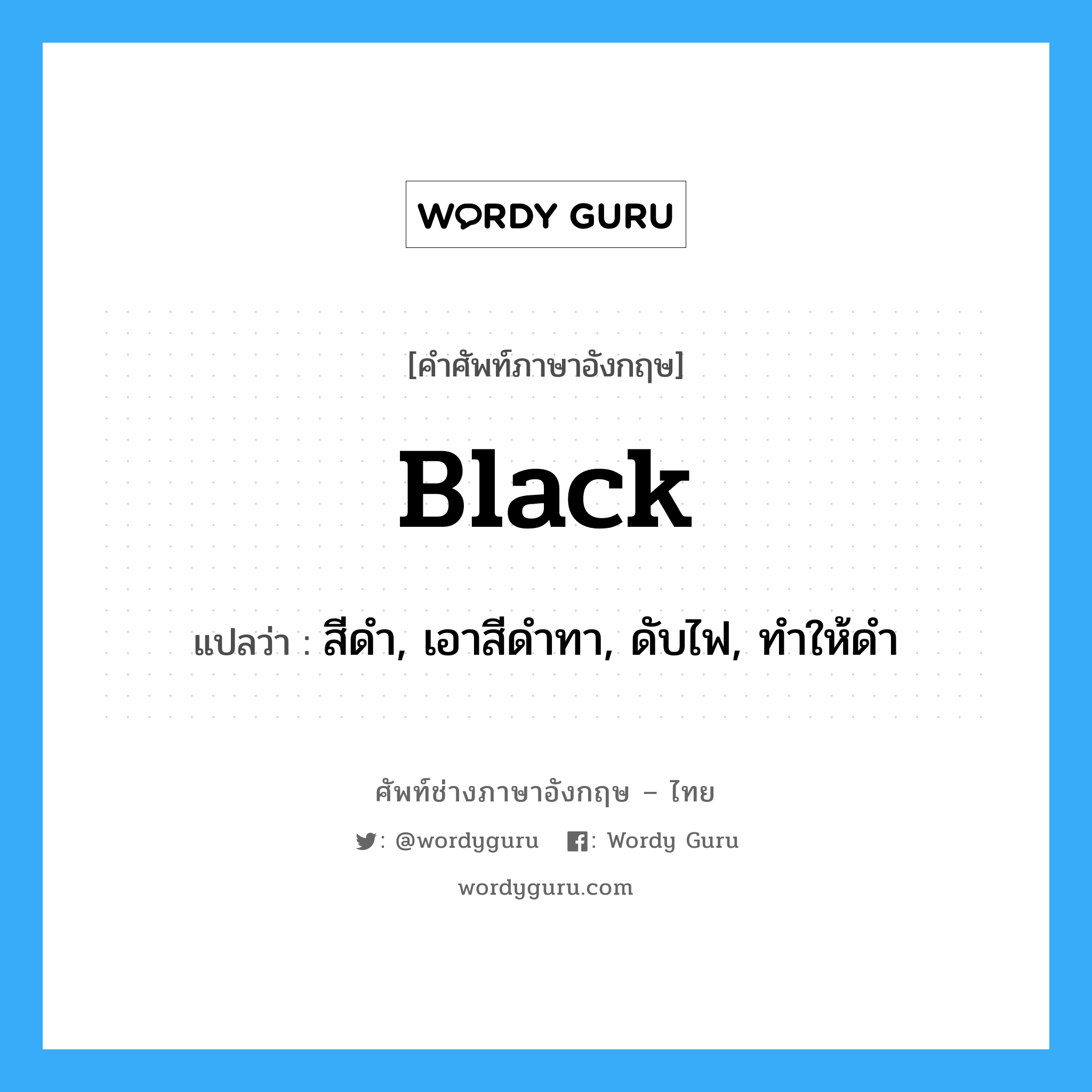 black แปลว่า?, คำศัพท์ช่างภาษาอังกฤษ - ไทย black คำศัพท์ภาษาอังกฤษ black แปลว่า สีดำ, เอาสีดำทา, ดับไฟ, ทำให้ดำ