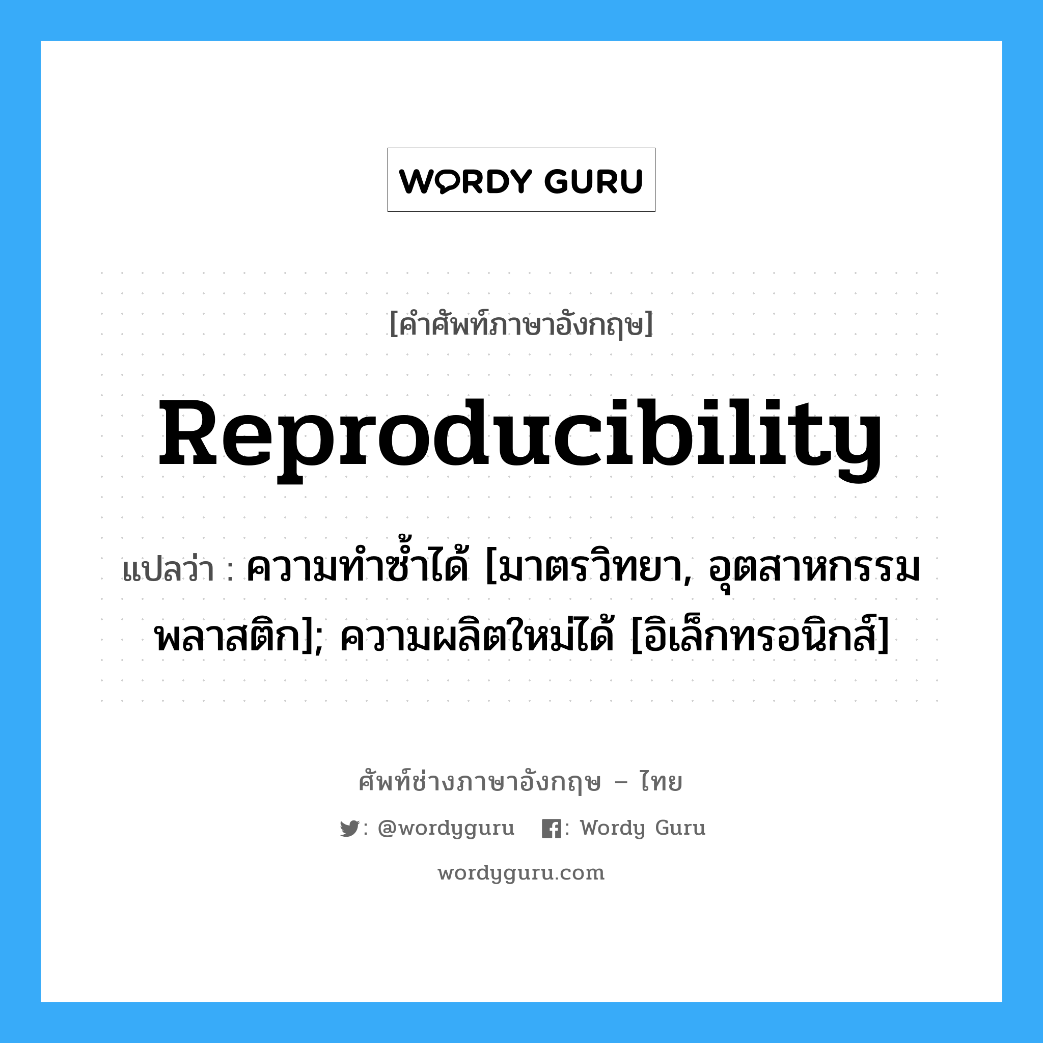 reproducibility แปลว่า?, คำศัพท์ช่างภาษาอังกฤษ - ไทย reproducibility คำศัพท์ภาษาอังกฤษ reproducibility แปลว่า ความทำซ้ำได้ [มาตรวิทยา, อุตสาหกรรมพลาสติก]; ความผลิตใหม่ได้ [อิเล็กทรอนิกส์]
