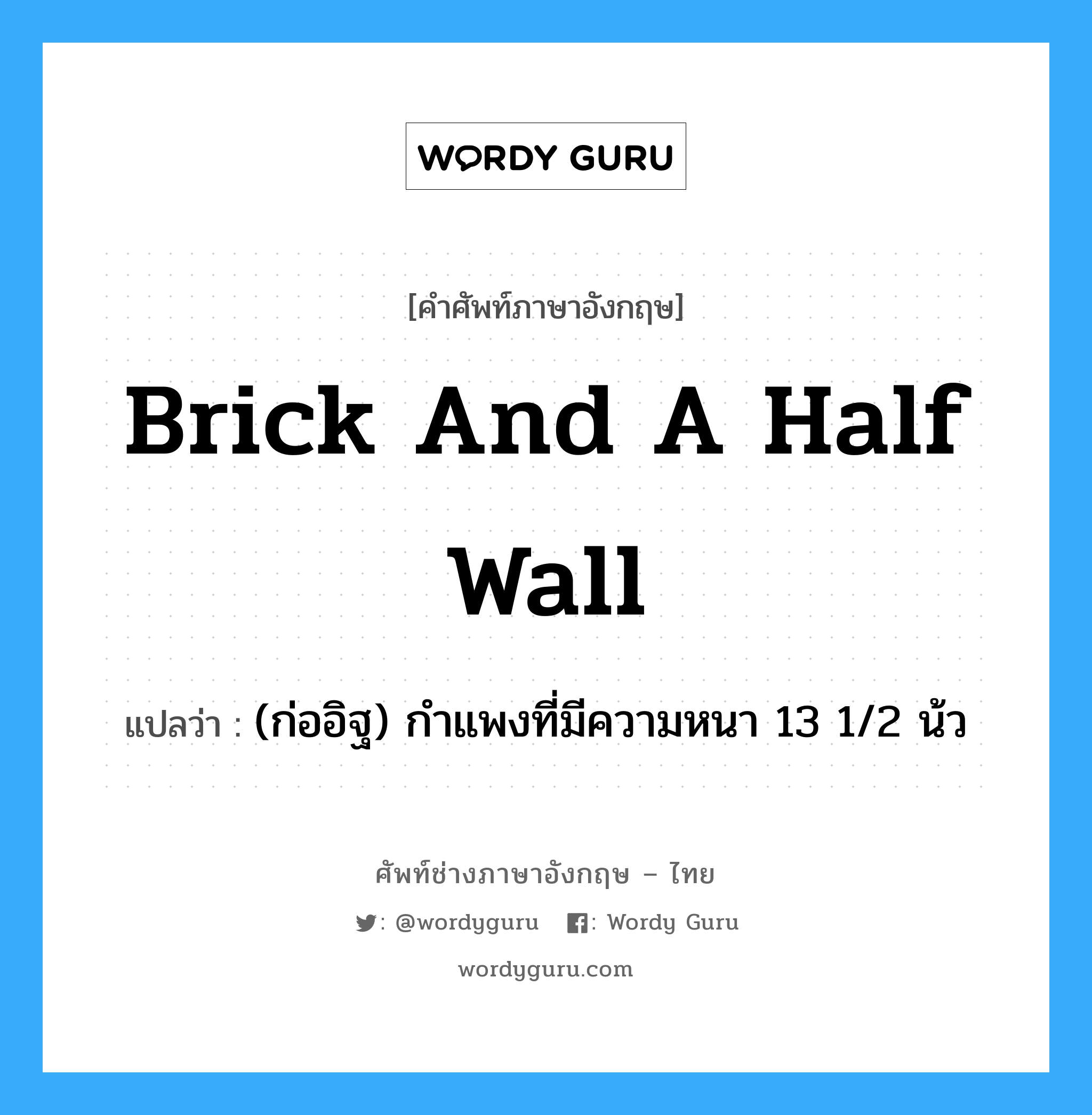 brick and a half wall แปลว่า?, คำศัพท์ช่างภาษาอังกฤษ - ไทย brick and a half wall คำศัพท์ภาษาอังกฤษ brick and a half wall แปลว่า (ก่ออิฐ) กำแพงที่มีความหนา 13 1/2 น้ว