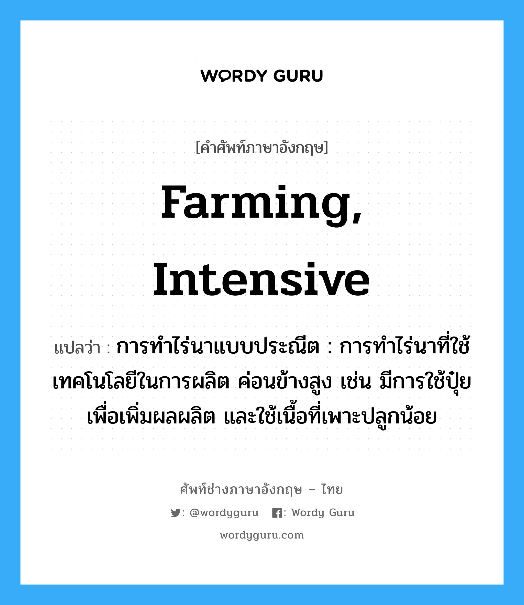 farming, intensive แปลว่า?, คำศัพท์ช่างภาษาอังกฤษ - ไทย farming, intensive คำศัพท์ภาษาอังกฤษ farming, intensive แปลว่า การทำไร่นาแบบประณีต : การทำไร่นาที่ใช้เทคโนโลยีในการผลิต ค่อนข้างสูง เช่น มีการใช้ปุ๋ยเพื่อเพิ่มผลผลิต และใช้เนื้อที่เพาะปลูกน้อย