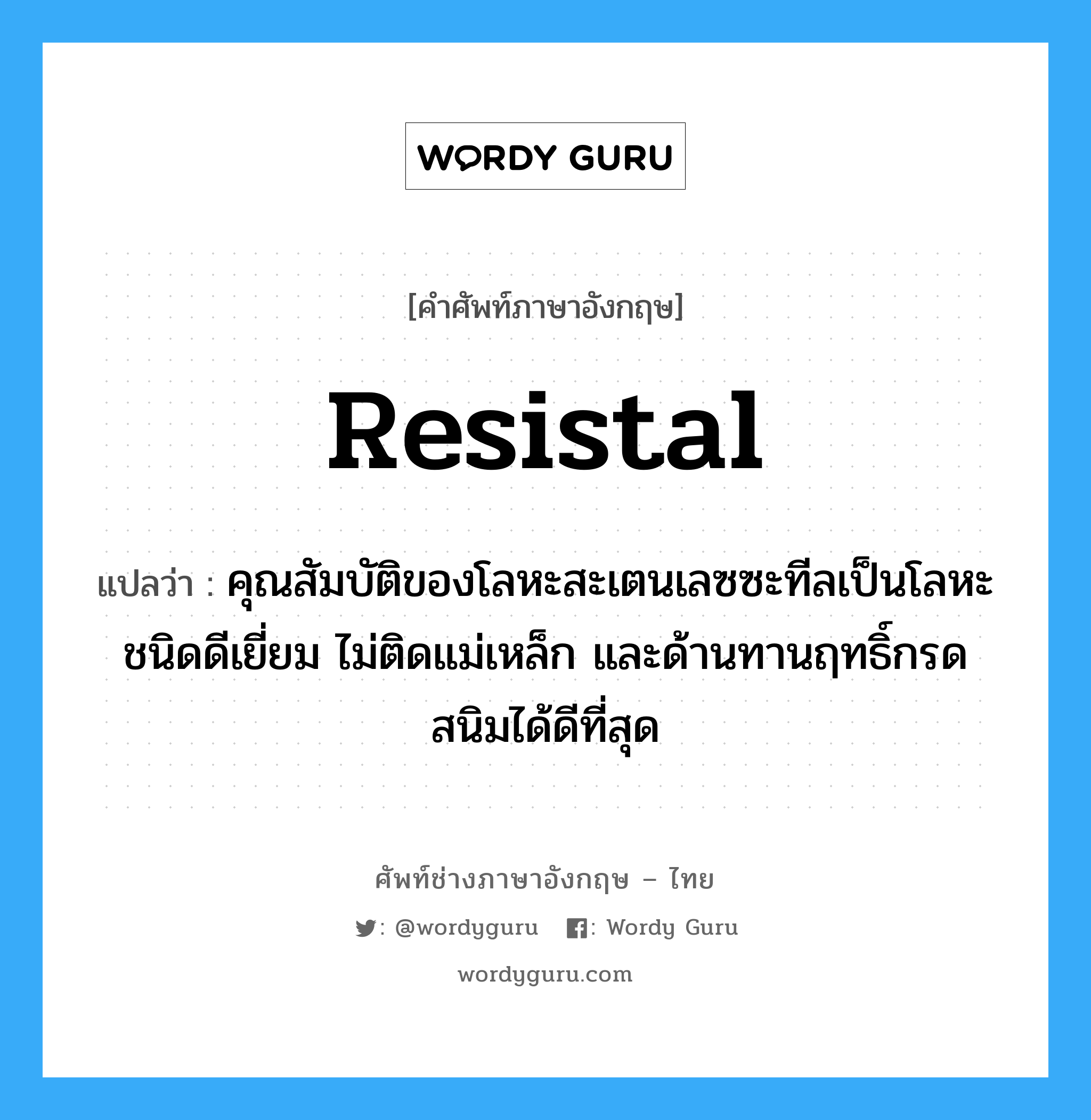 resistal แปลว่า?, คำศัพท์ช่างภาษาอังกฤษ - ไทย resistal คำศัพท์ภาษาอังกฤษ resistal แปลว่า คุณสัมบัติของโลหะสะเตนเลซซะทีลเป็นโลหะชนิดดีเยี่ยม ไม่ติดแม่เหล็ก และด้านทานฤทธิ์กรดสนิมได้ดีที่สุด