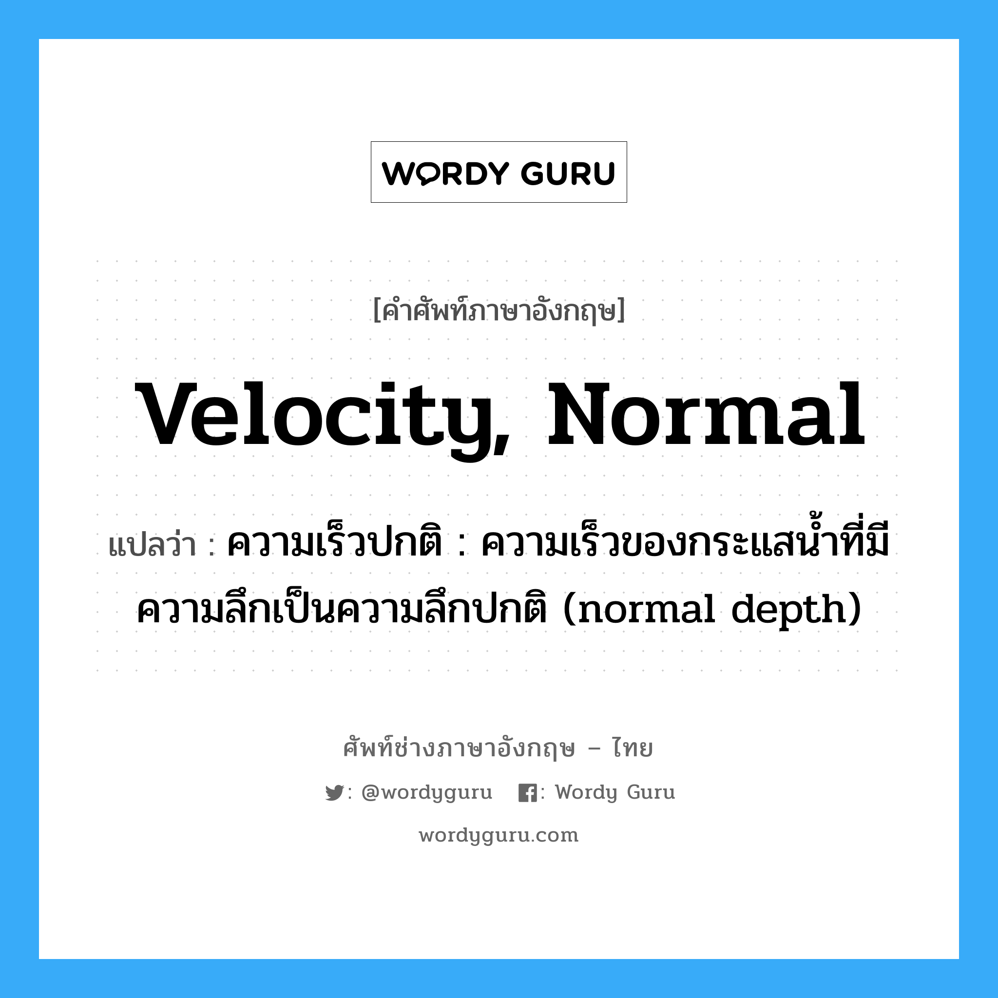 velocity, normal แปลว่า?, คำศัพท์ช่างภาษาอังกฤษ - ไทย velocity, normal คำศัพท์ภาษาอังกฤษ velocity, normal แปลว่า ความเร็วปกติ : ความเร็วของกระแสน้ำที่มีความลึกเป็นความลึกปกติ (normal depth)