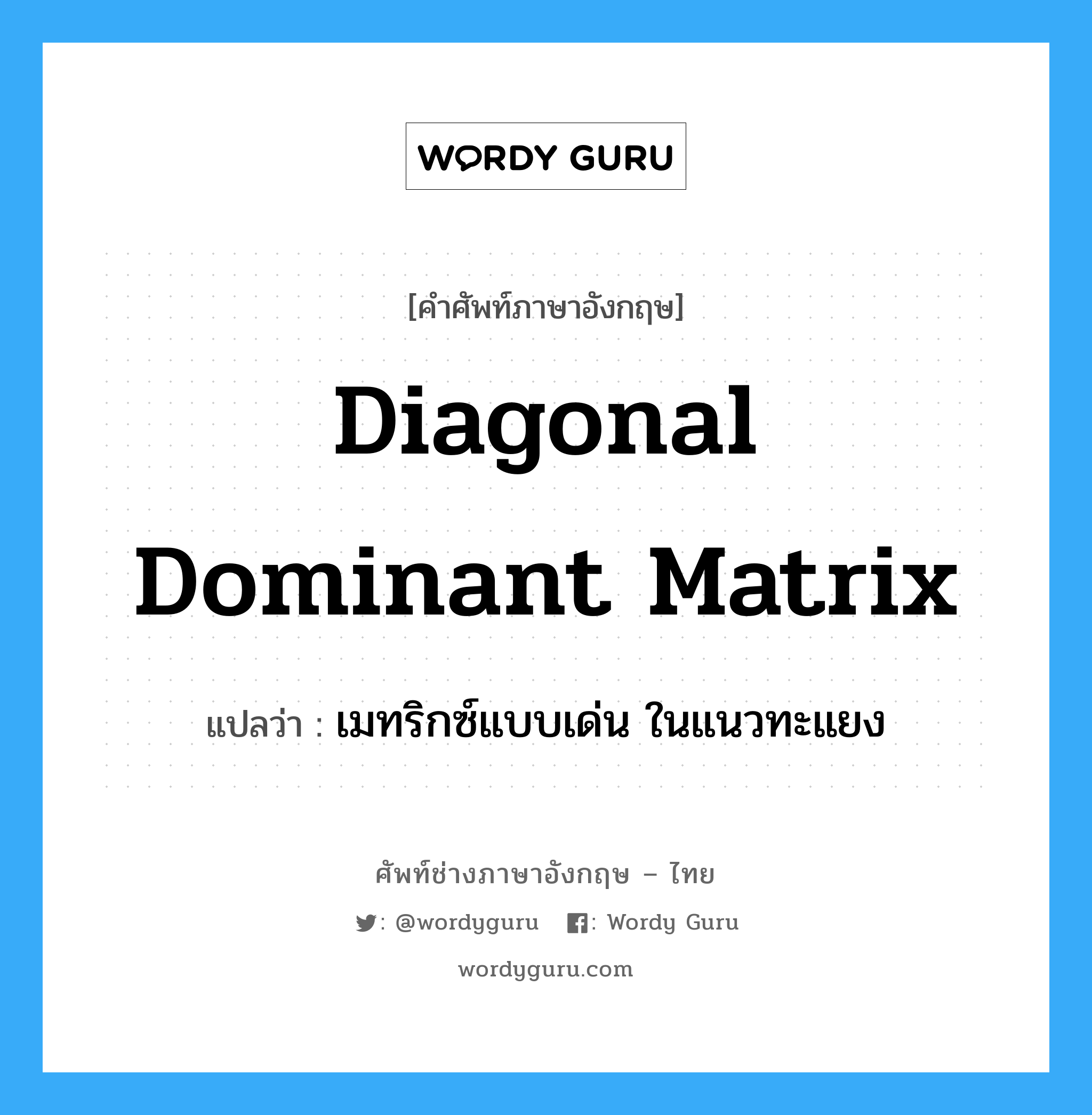 Diagonal Dominant Matrix แปลว่า?, คำศัพท์ช่างภาษาอังกฤษ - ไทย Diagonal Dominant Matrix คำศัพท์ภาษาอังกฤษ Diagonal Dominant Matrix แปลว่า เมทริกซ์แบบเด่น ในแนวทะแยง