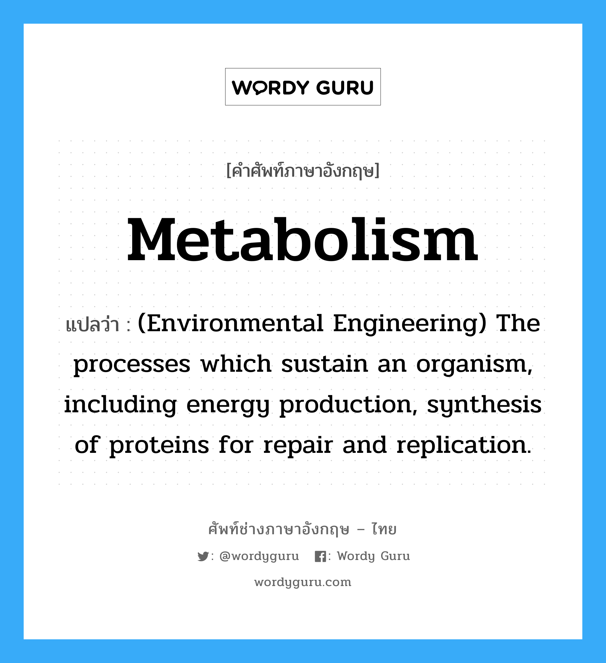 Metabolism แปลว่า?, คำศัพท์ช่างภาษาอังกฤษ - ไทย Metabolism คำศัพท์ภาษาอังกฤษ Metabolism แปลว่า (Environmental Engineering) The processes which sustain an organism, including energy production, synthesis of proteins for repair and replication.