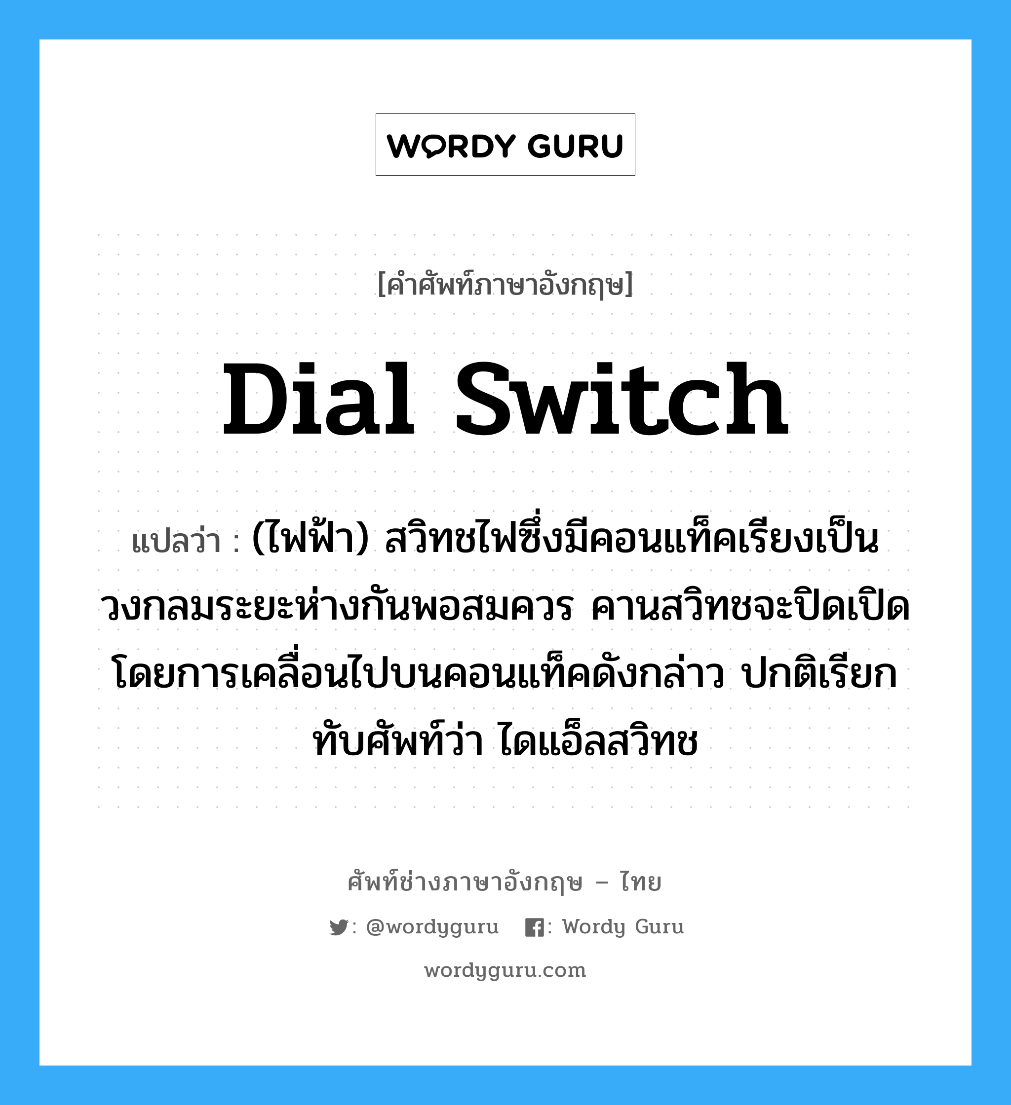 dial switch แปลว่า?, คำศัพท์ช่างภาษาอังกฤษ - ไทย dial switch คำศัพท์ภาษาอังกฤษ dial switch แปลว่า (ไฟฟ้า) สวิทชไฟซึ่งมีคอนแท็คเรียงเป็นวงกลมระยะห่างกันพอสมควร คานสวิทชจะปิดเปิดโดยการเคลื่อนไปบนคอนแท็คดังกล่าว ปกติเรียกทับศัพท์ว่า ไดแอ็ลสวิทช