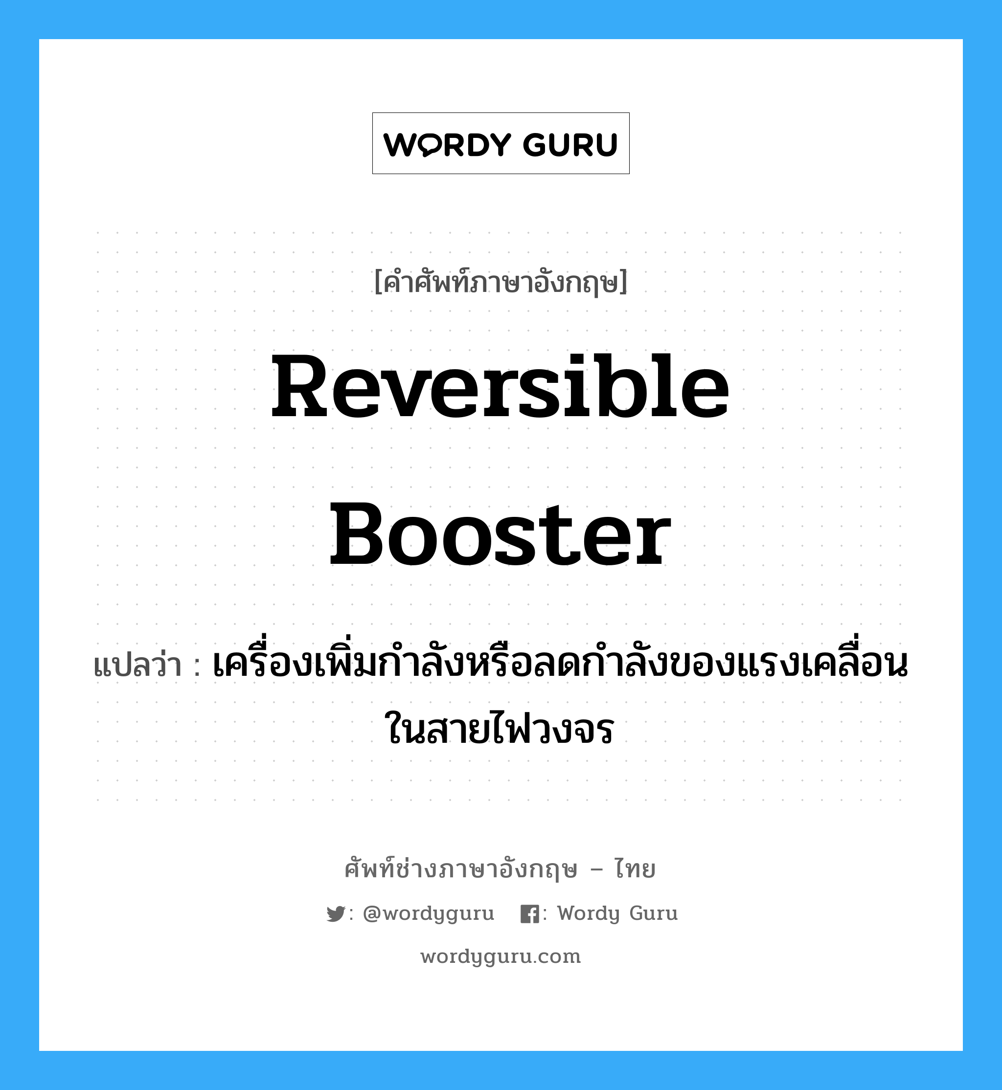 reversible booster แปลว่า?, คำศัพท์ช่างภาษาอังกฤษ - ไทย reversible booster คำศัพท์ภาษาอังกฤษ reversible booster แปลว่า เครื่องเพิ่มกำลังหรือลดกำลังของแรงเคลื่อนในสายไฟวงจร