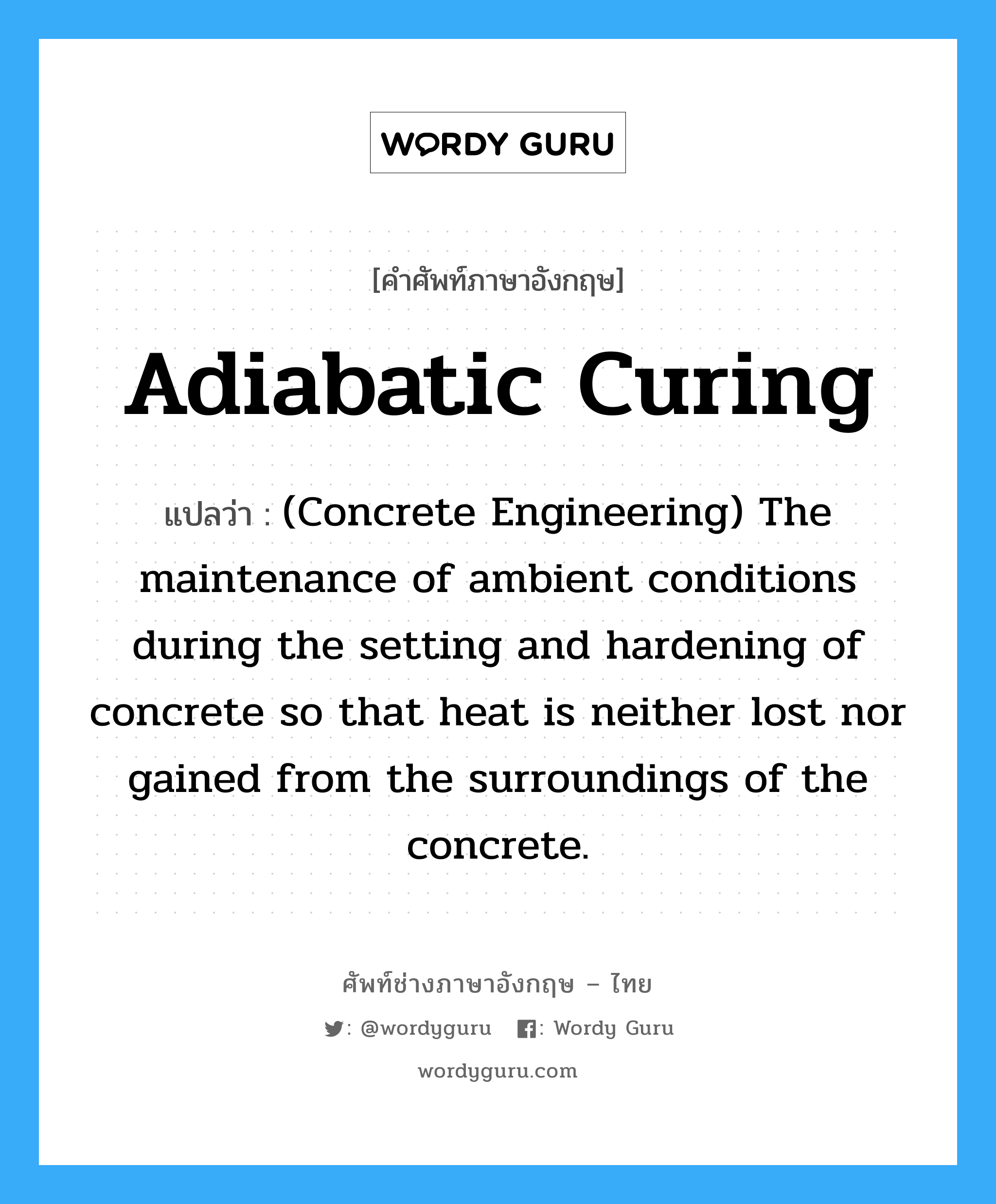 (Concrete Engineering) The maintenance of ambient conditions during the setting and hardening of concrete so that heat is neither lost nor gained from the surroundings of the concrete. ภาษาอังกฤษ?, คำศัพท์ช่างภาษาอังกฤษ - ไทย (Concrete Engineering) The maintenance of ambient conditions during the setting and hardening of concrete so that heat is neither lost nor gained from the surroundings of the concrete. คำศัพท์ภาษาอังกฤษ (Concrete Engineering) The maintenance of ambient conditions during the setting and hardening of concrete so that heat is neither lost nor gained from the surroundings of the concrete. แปลว่า Adiabatic Curing