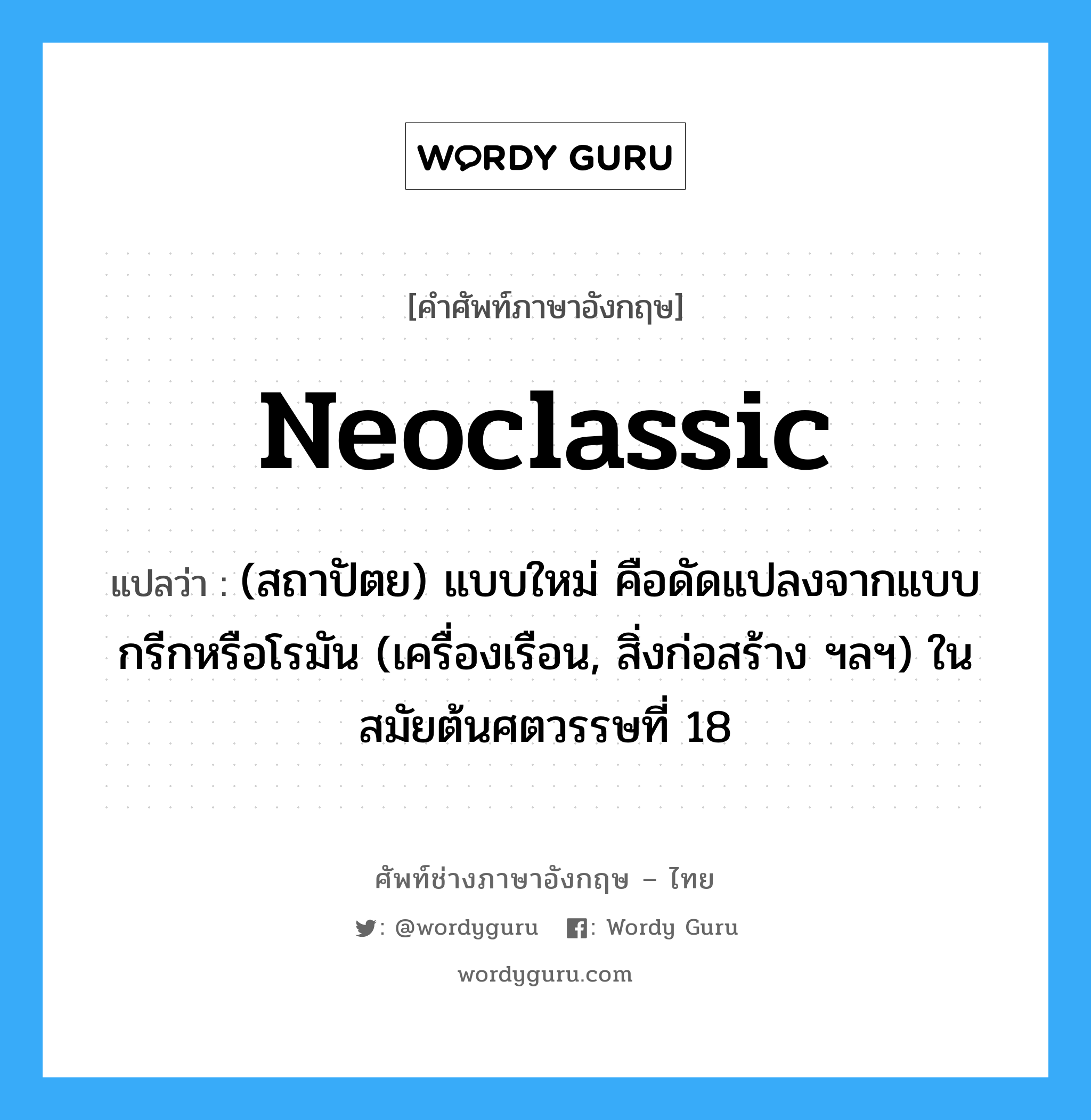 neoclassic แปลว่า?, คำศัพท์ช่างภาษาอังกฤษ - ไทย neoclassic คำศัพท์ภาษาอังกฤษ neoclassic แปลว่า (สถาปัตย) แบบใหม่ คือดัดแปลงจากแบบกรีกหรือโรมัน (เครื่องเรือน, สิ่งก่อสร้าง ฯลฯ) ในสมัยต้นศตวรรษที่ 18