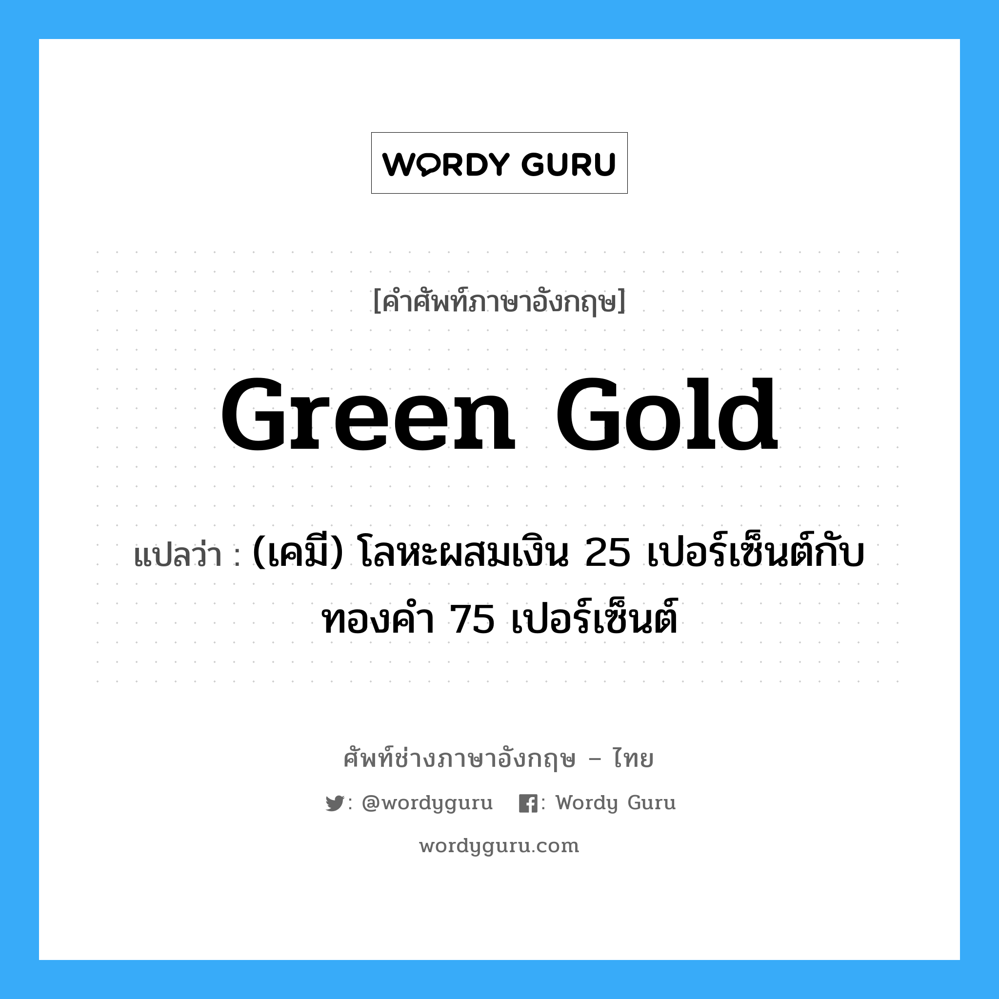 green gold แปลว่า?, คำศัพท์ช่างภาษาอังกฤษ - ไทย green gold คำศัพท์ภาษาอังกฤษ green gold แปลว่า (เคมี) โลหะผสมเงิน 25 เปอร์เซ็นต์กับทองคำ 75 เปอร์เซ็นต์