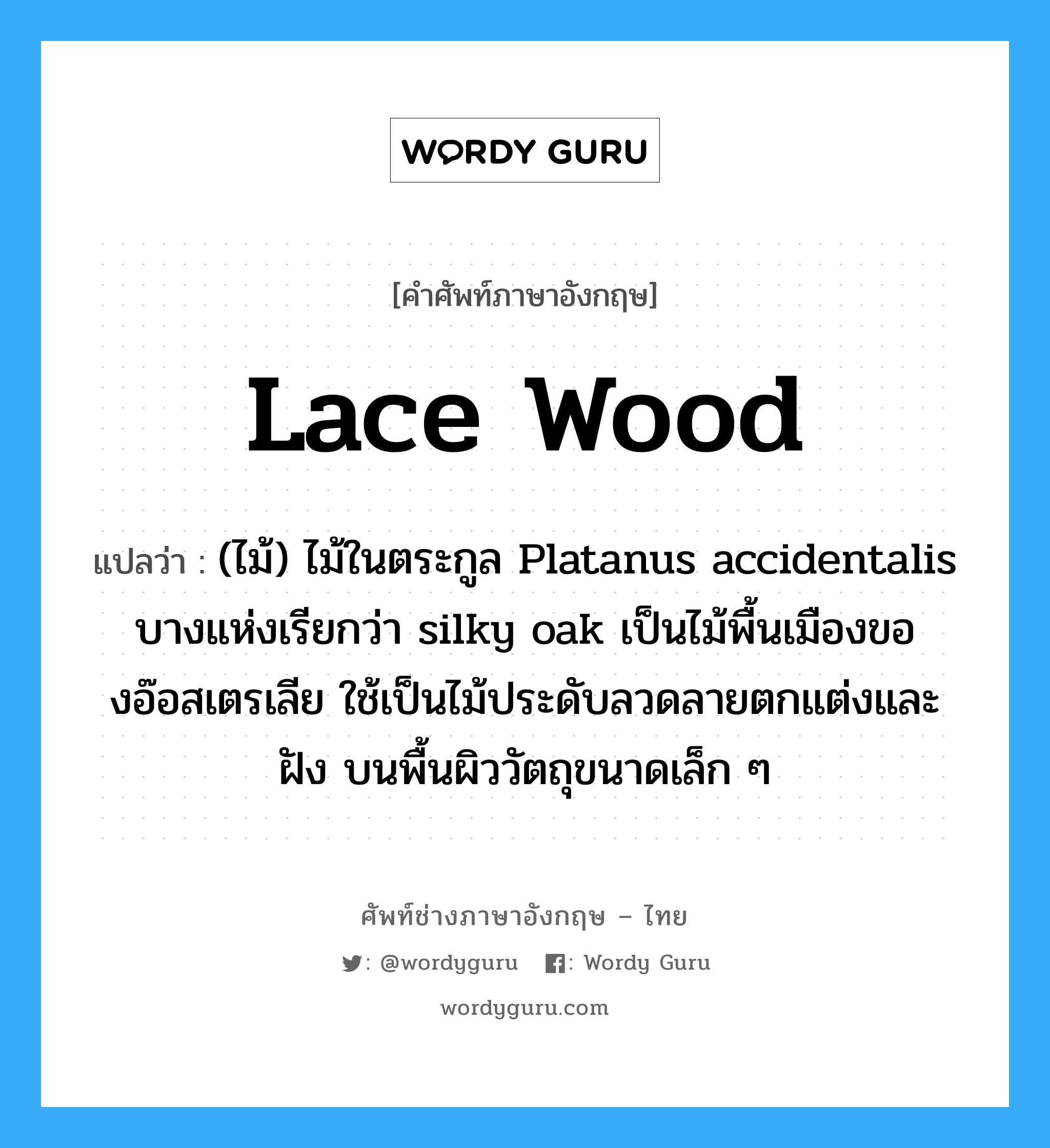 lace wood แปลว่า?, คำศัพท์ช่างภาษาอังกฤษ - ไทย lace wood คำศัพท์ภาษาอังกฤษ lace wood แปลว่า (ไม้) ไม้ในตระกูล Platanus accidentalis บางแห่งเรียกว่า silky oak เป็นไม้พื้นเมืองของอ๊อสเตรเลีย ใช้เป็นไม้ประดับลวดลายตกแต่งและฝัง บนพื้นผิววัตถุขนาดเล็ก ๆ