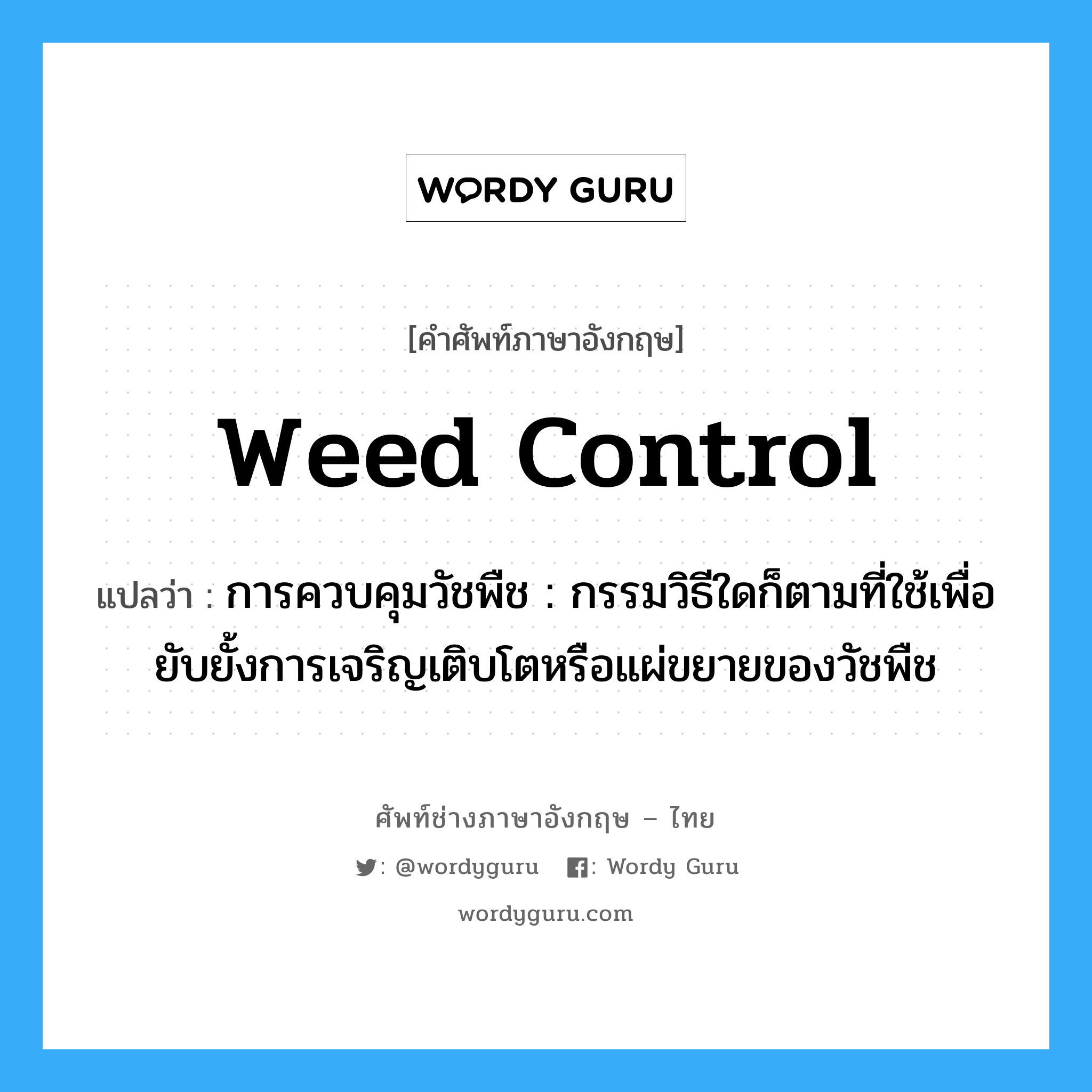 weed control แปลว่า?, คำศัพท์ช่างภาษาอังกฤษ - ไทย weed control คำศัพท์ภาษาอังกฤษ weed control แปลว่า การควบคุมวัชพืช : กรรมวิธีใดก็ตามที่ใช้เพื่อยับยั้งการเจริญเติบโตหรือแผ่ขยายของวัชพืช