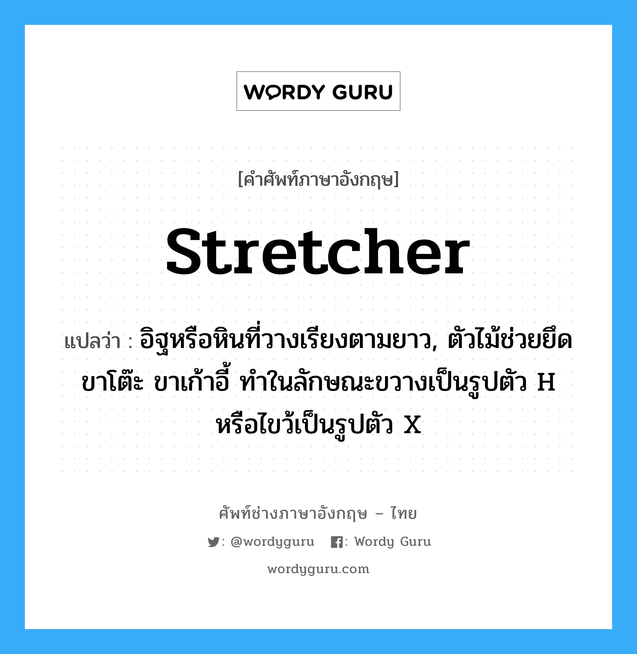 stretcher แปลว่า?, คำศัพท์ช่างภาษาอังกฤษ - ไทย stretcher คำศัพท์ภาษาอังกฤษ stretcher แปลว่า อิฐหรือหินที่วางเรียงตามยาว, ตัวไม้ช่วยยึดขาโต๊ะ ขาเก้าอี้ ทำในลักษณะขวางเป็นรูปตัว H หรือไขว้เป็นรูปตัว X
