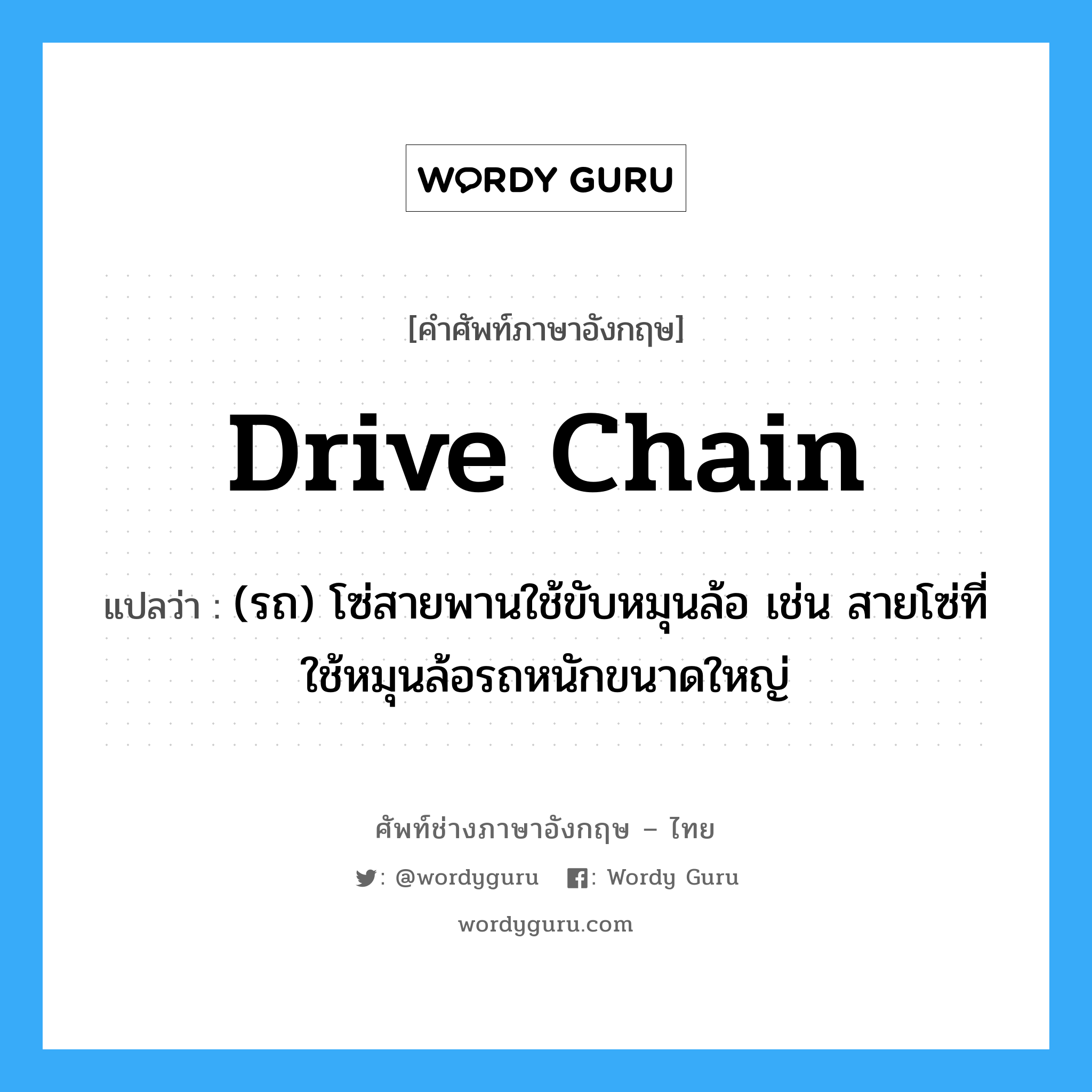 drive chain แปลว่า?, คำศัพท์ช่างภาษาอังกฤษ - ไทย drive chain คำศัพท์ภาษาอังกฤษ drive chain แปลว่า (รถ) โซ่สายพานใช้ขับหมุนล้อ เช่น สายโซ่ที่ใช้หมุนล้อรถหนักขนาดใหญ่
