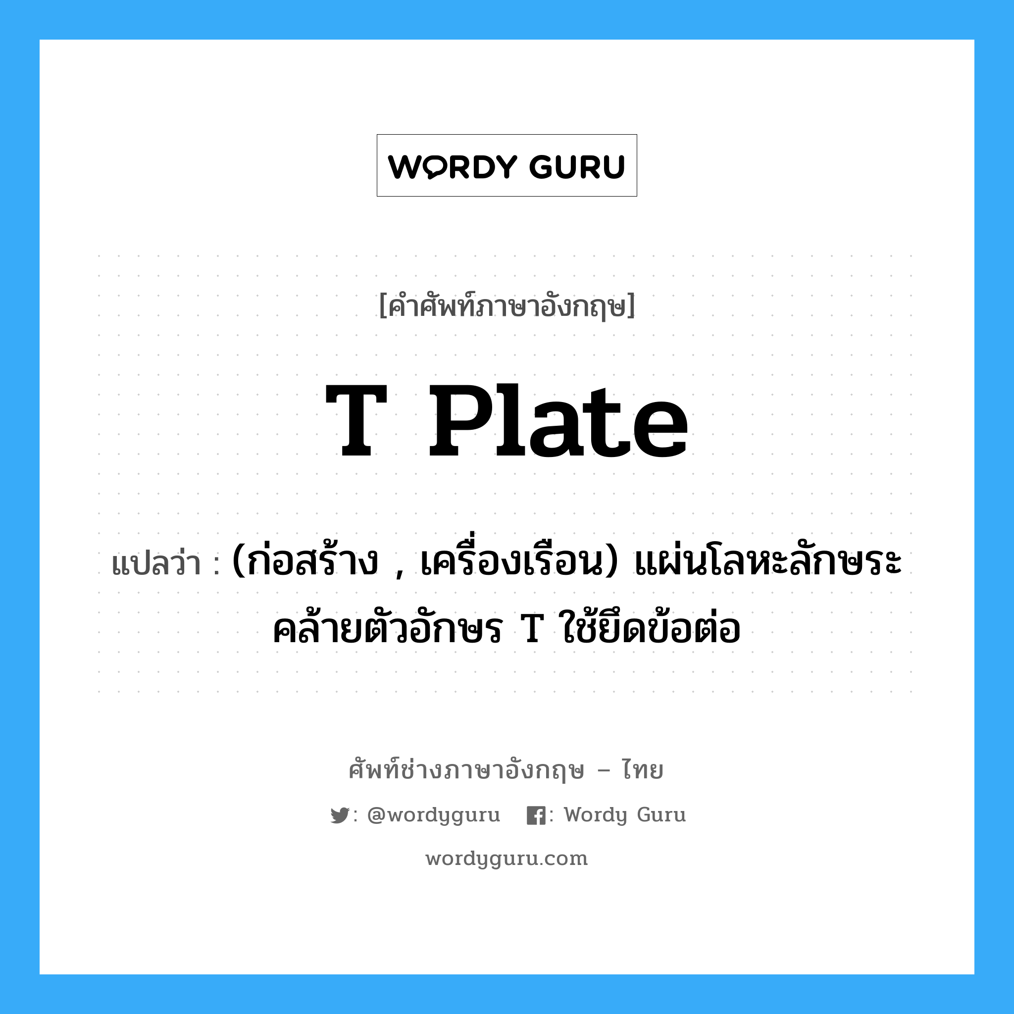 T plate แปลว่า?, คำศัพท์ช่างภาษาอังกฤษ - ไทย T plate คำศัพท์ภาษาอังกฤษ T plate แปลว่า (ก่อสร้าง , เครื่องเรือน) แผ่นโลหะลักษระคล้ายตัวอักษร T ใช้ยึดข้อต่อ