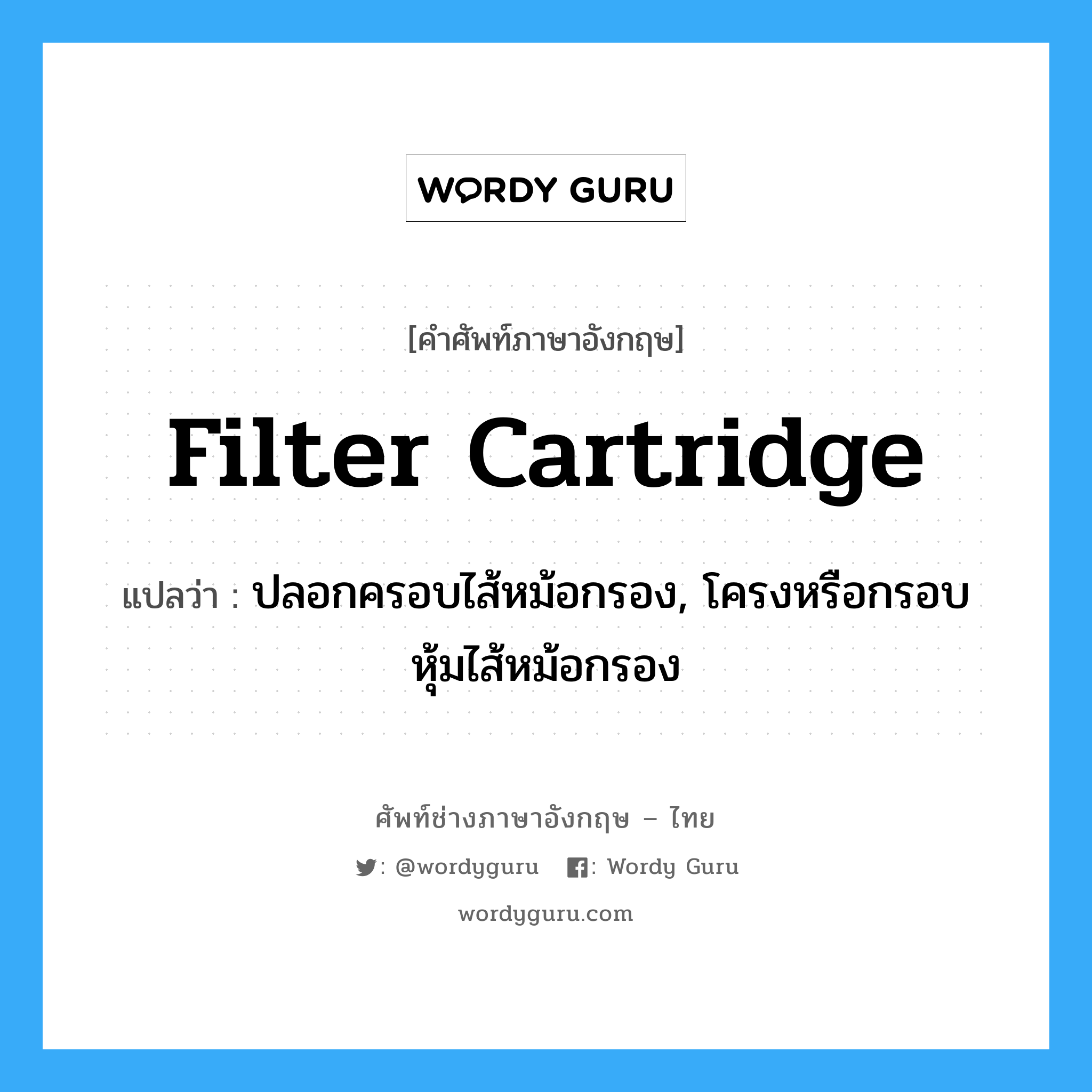 filter cartridge แปลว่า?, คำศัพท์ช่างภาษาอังกฤษ - ไทย filter cartridge คำศัพท์ภาษาอังกฤษ filter cartridge แปลว่า ปลอกครอบไส้หม้อกรอง, โครงหรือกรอบหุ้มไส้หม้อกรอง